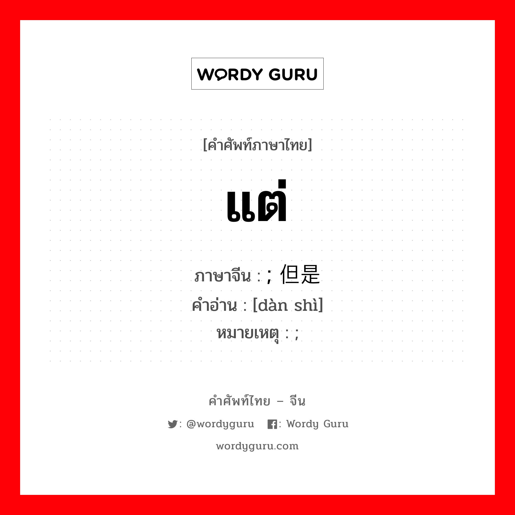 แต่ ภาษาจีนคืออะไร, คำศัพท์ภาษาไทย - จีน แต่ ภาษาจีน ; 但是 คำอ่าน [dàn shì] หมายเหตุ ;