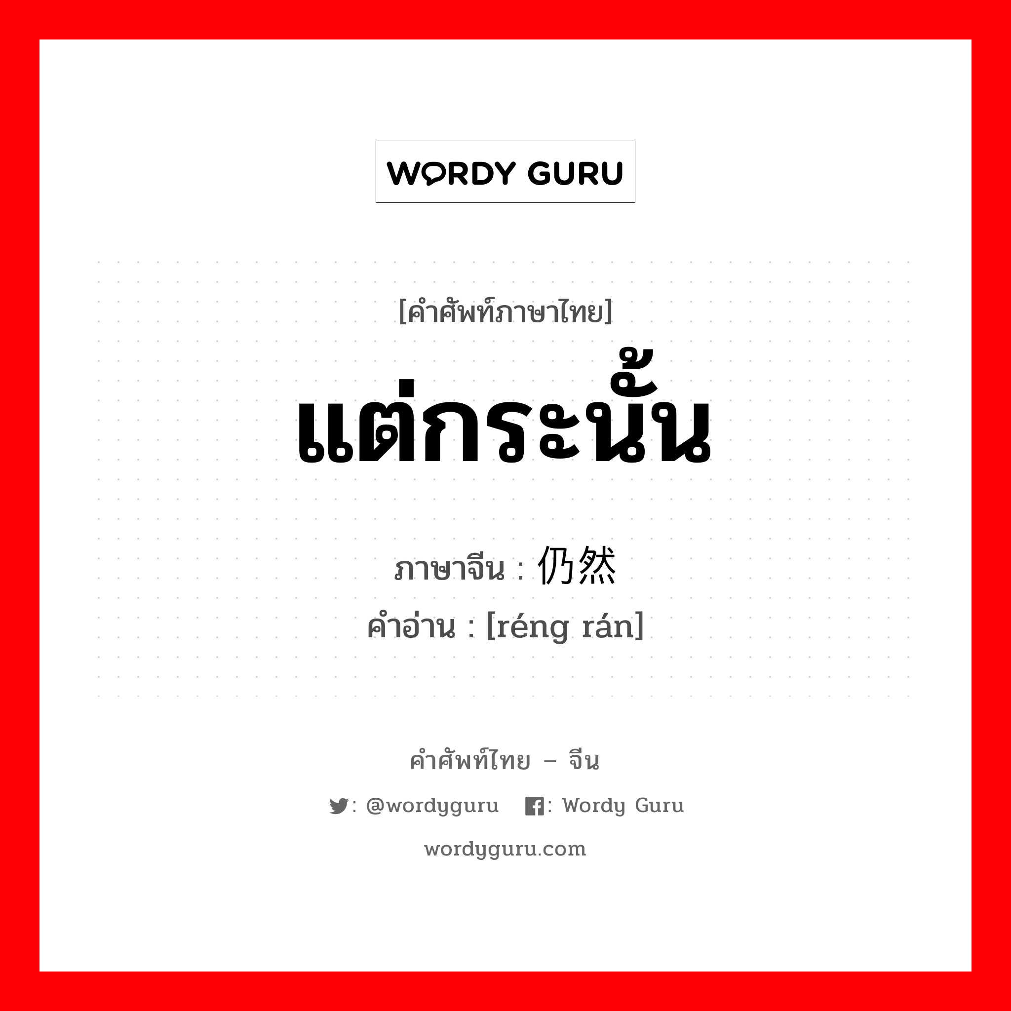 แต่กระนั้น ภาษาจีนคืออะไร, คำศัพท์ภาษาไทย - จีน แต่กระนั้น ภาษาจีน 仍然 คำอ่าน [réng rán]