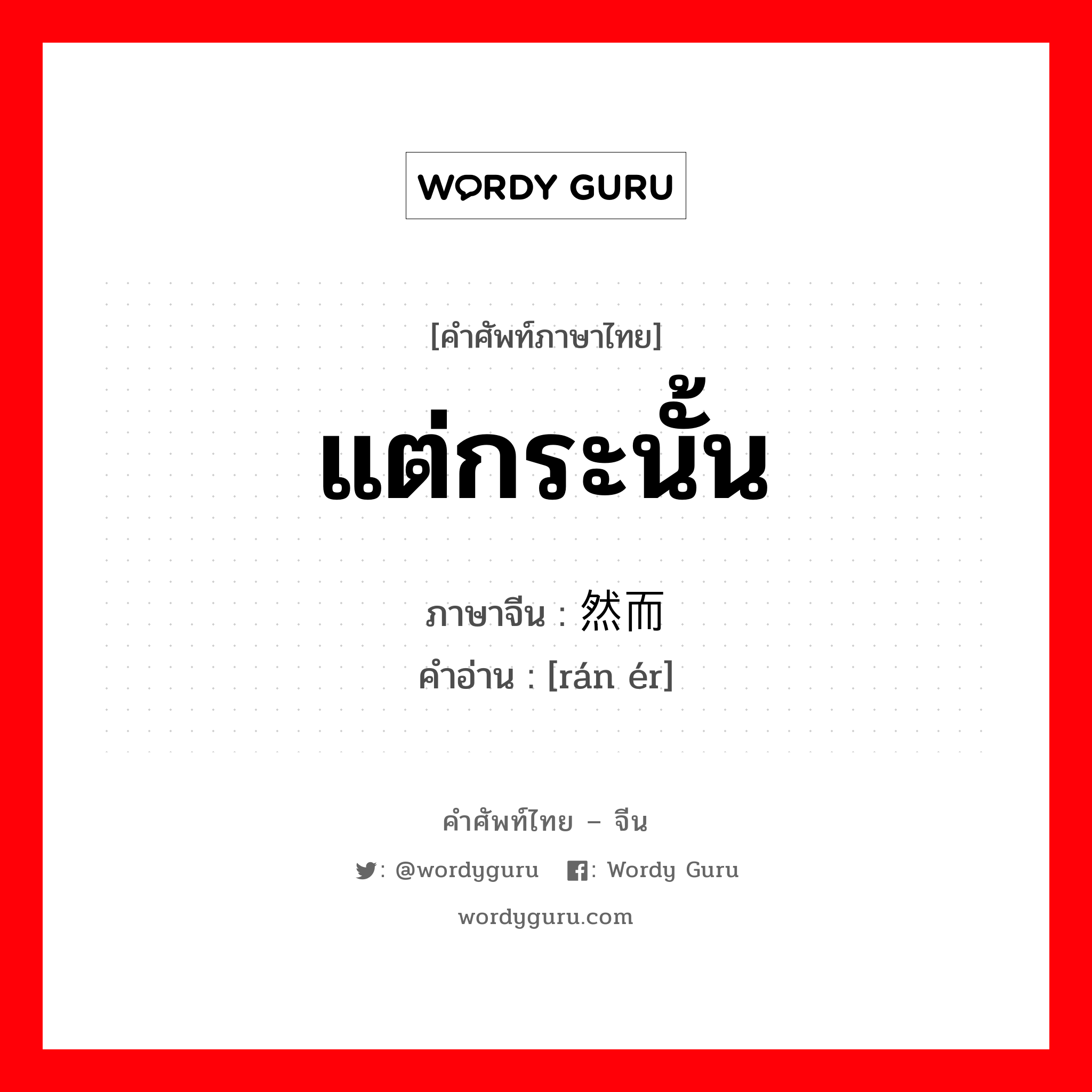 แต่กระนั้น ภาษาจีนคืออะไร, คำศัพท์ภาษาไทย - จีน แต่กระนั้น ภาษาจีน 然而 คำอ่าน [rán ér]