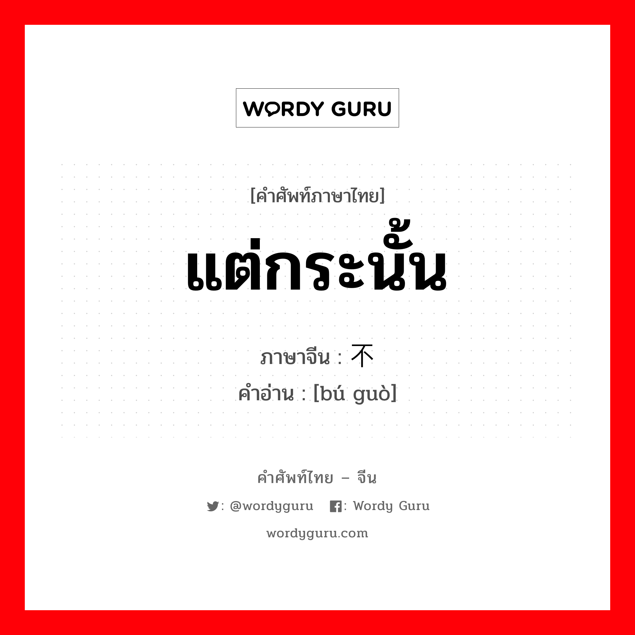 แต่กระนั้น ภาษาจีนคืออะไร, คำศัพท์ภาษาไทย - จีน แต่กระนั้น ภาษาจีน 不过 คำอ่าน [bú guò]