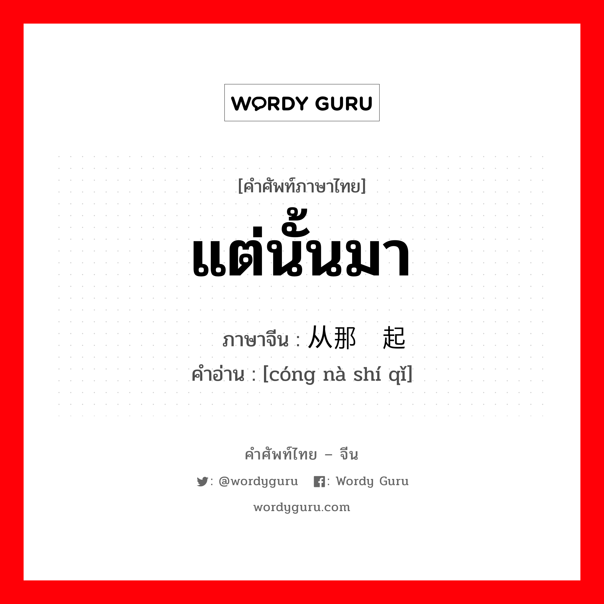 แต่นั้นมา ภาษาจีนคืออะไร, คำศัพท์ภาษาไทย - จีน แต่นั้นมา ภาษาจีน 从那时起 คำอ่าน [cóng nà shí qǐ]