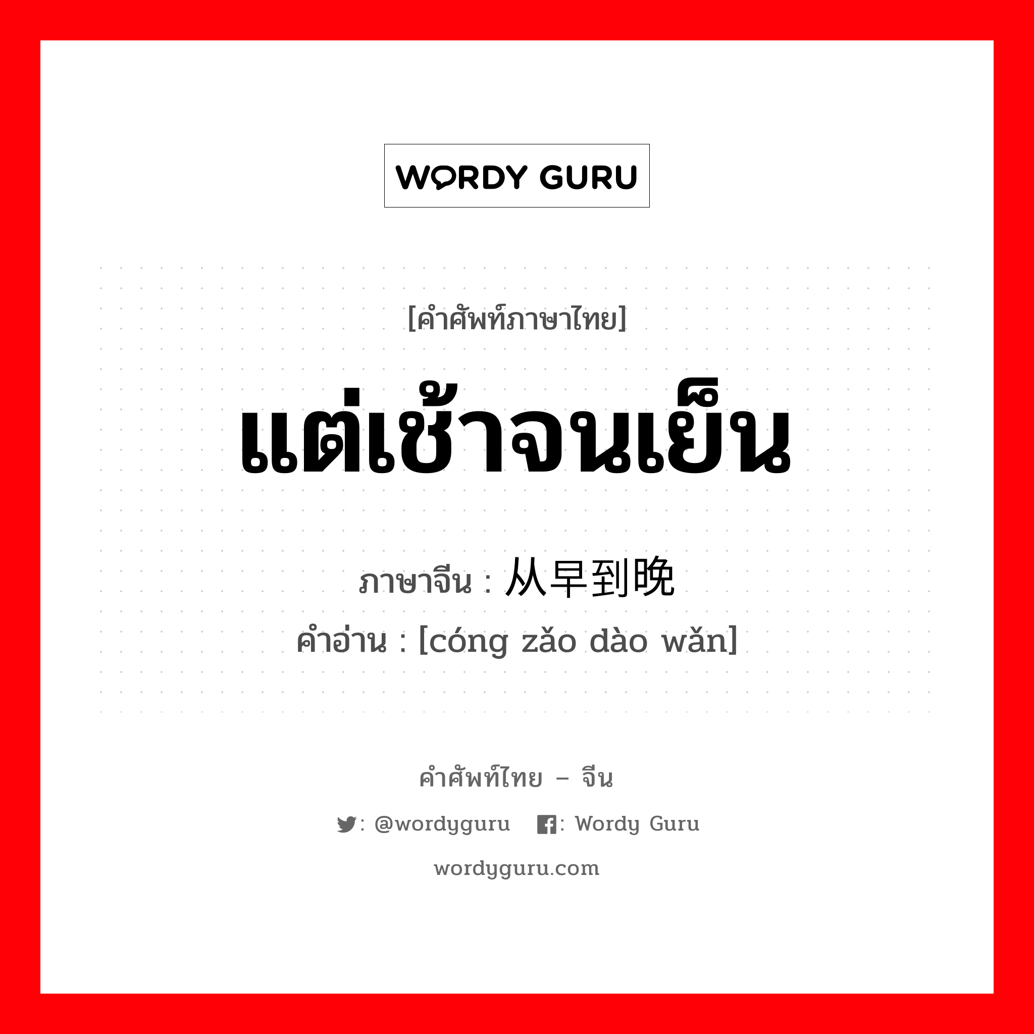 แต่เช้าจนเย็น ภาษาจีนคืออะไร, คำศัพท์ภาษาไทย - จีน แต่เช้าจนเย็น ภาษาจีน 从早到晚 คำอ่าน [cóng zǎo dào wǎn]