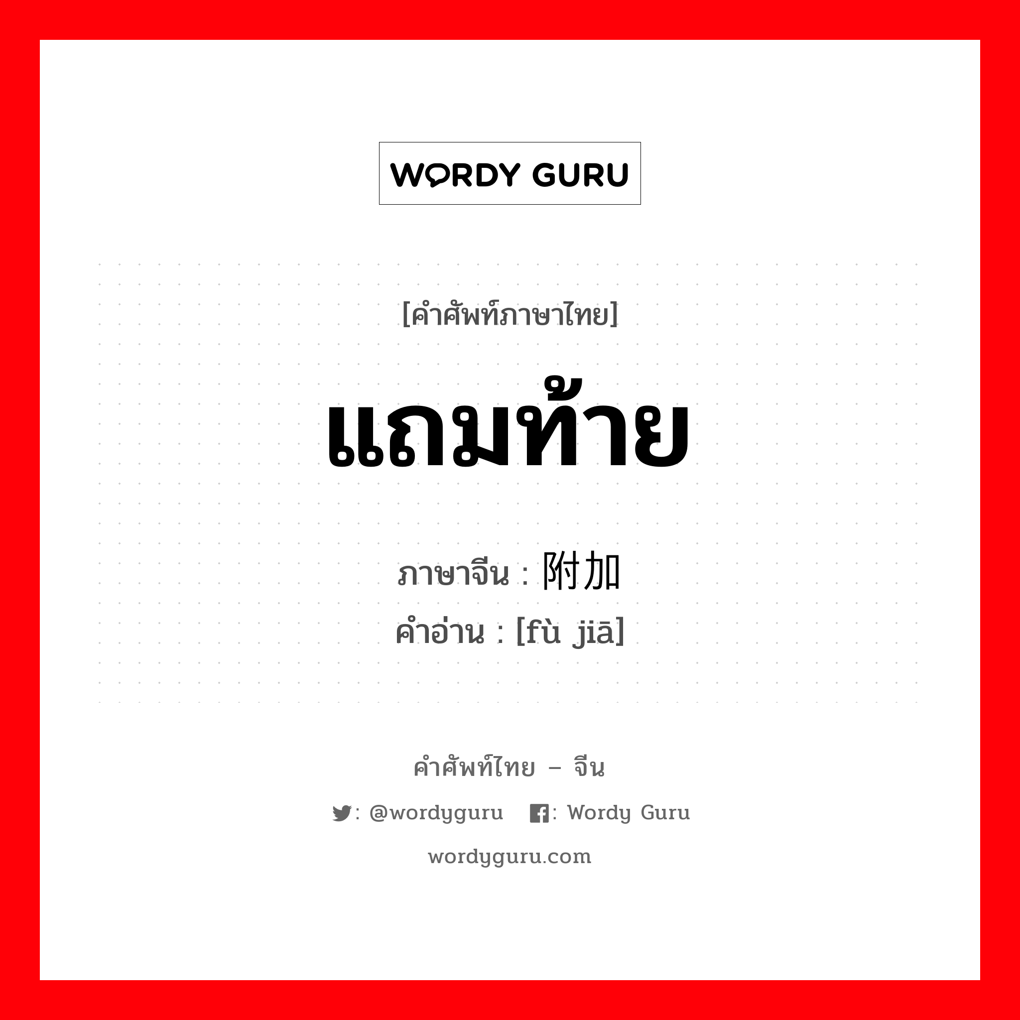 แถมท้าย ภาษาจีนคืออะไร, คำศัพท์ภาษาไทย - จีน แถมท้าย ภาษาจีน 附加 คำอ่าน [fù jiā]