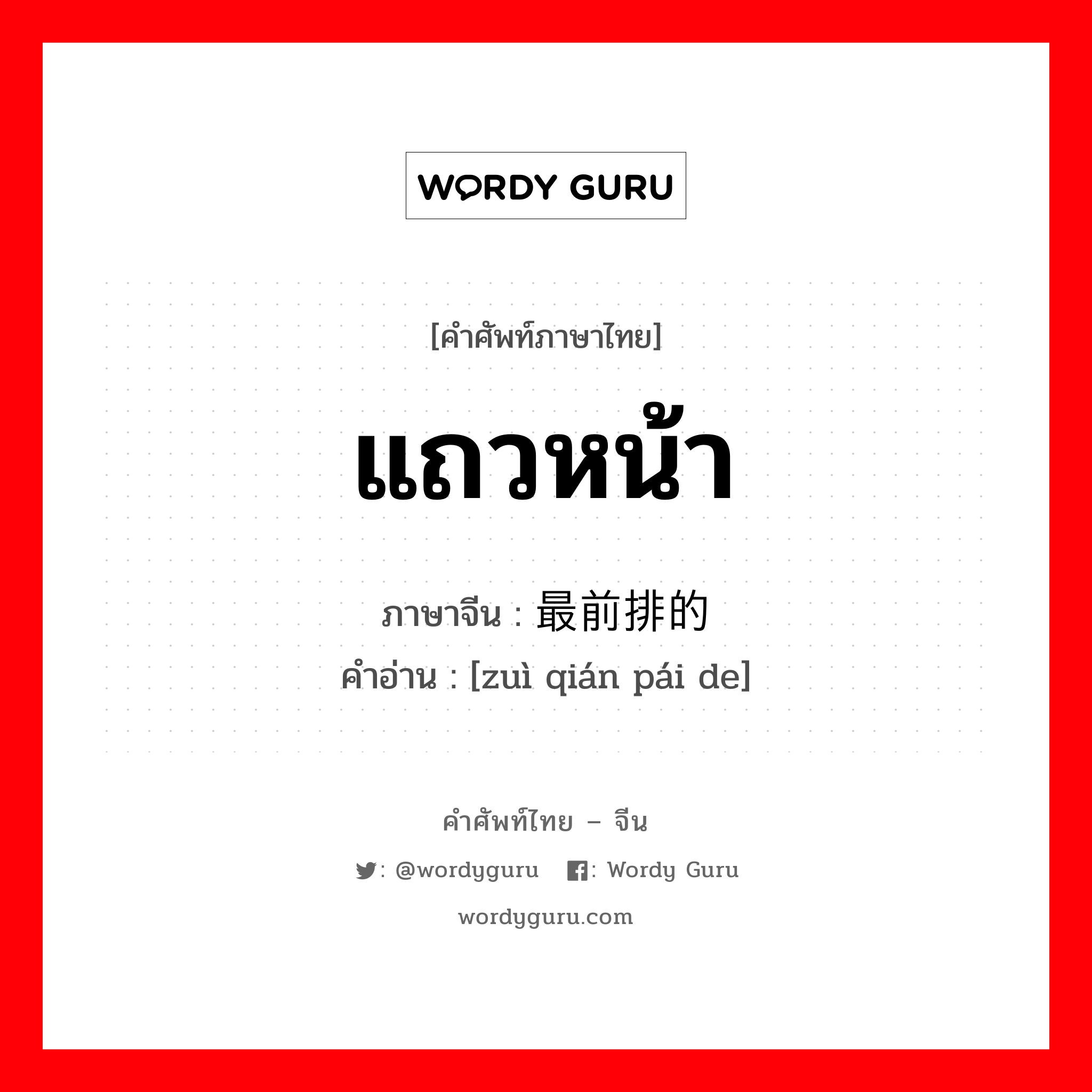 แถวหน้า ภาษาจีนคืออะไร, คำศัพท์ภาษาไทย - จีน แถวหน้า ภาษาจีน 最前排的 คำอ่าน [zuì qián pái de]