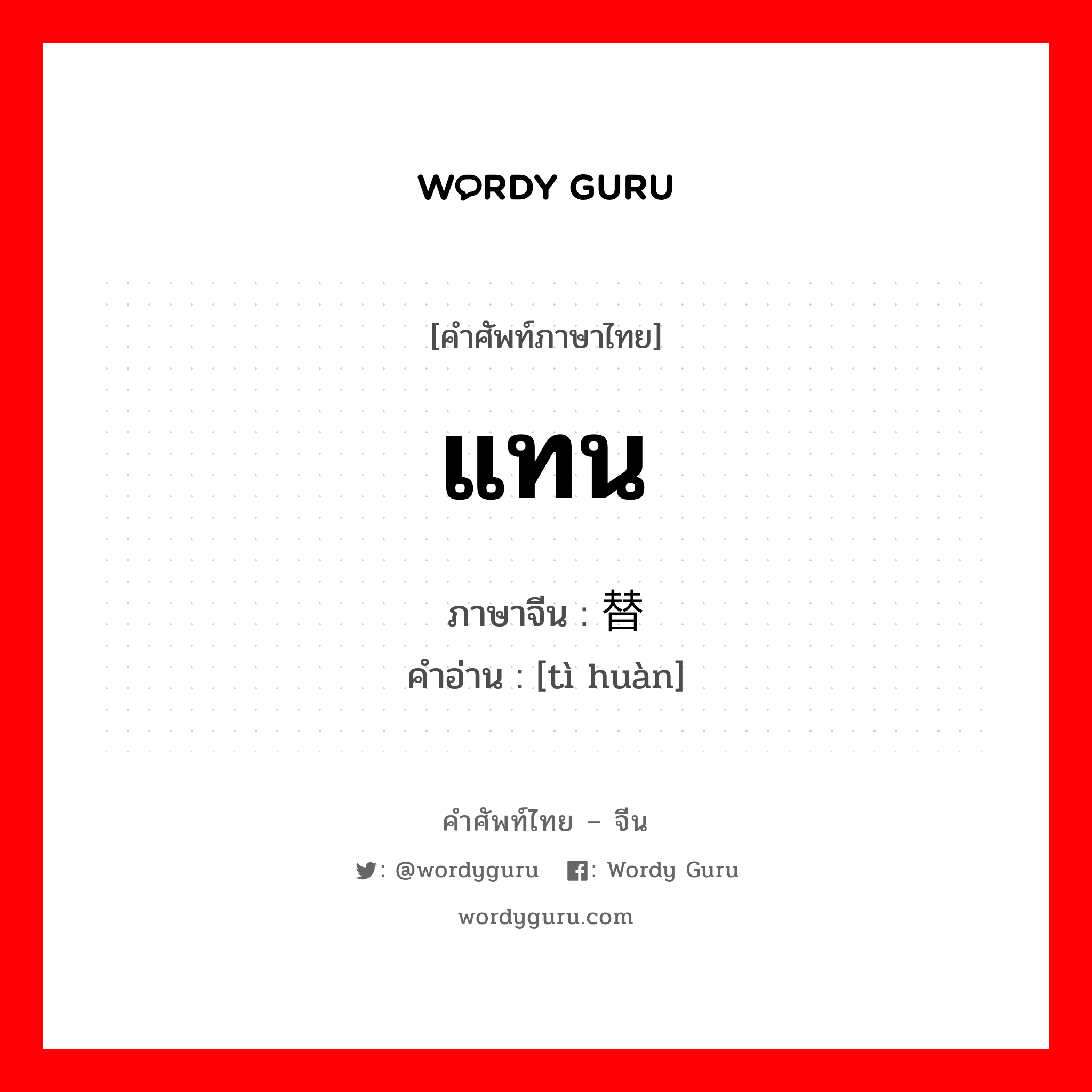 แทน ภาษาจีนคืออะไร, คำศัพท์ภาษาไทย - จีน แทน ภาษาจีน 替换 คำอ่าน [tì huàn]