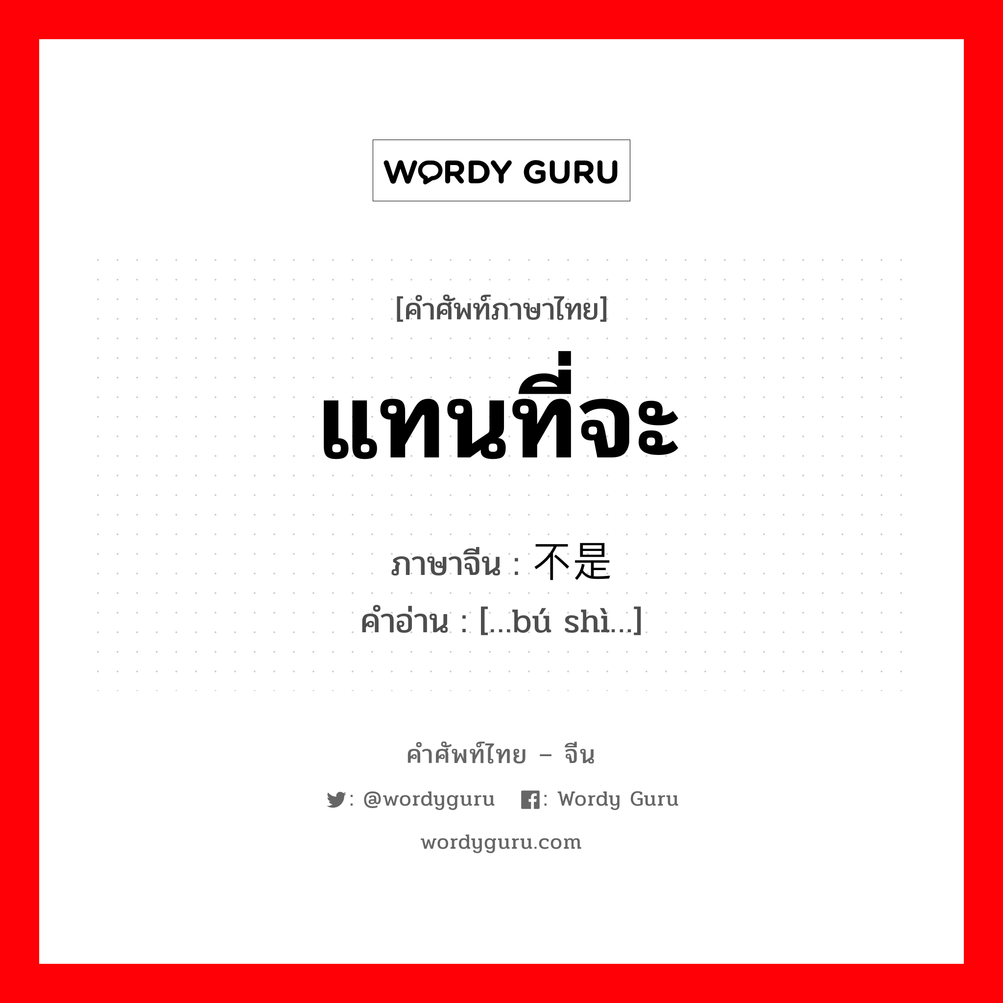 แทนที่จะ ภาษาจีนคืออะไร, คำศัพท์ภาษาไทย - จีน แทนที่จะ ภาษาจีน 不是 คำอ่าน […bú shì…]