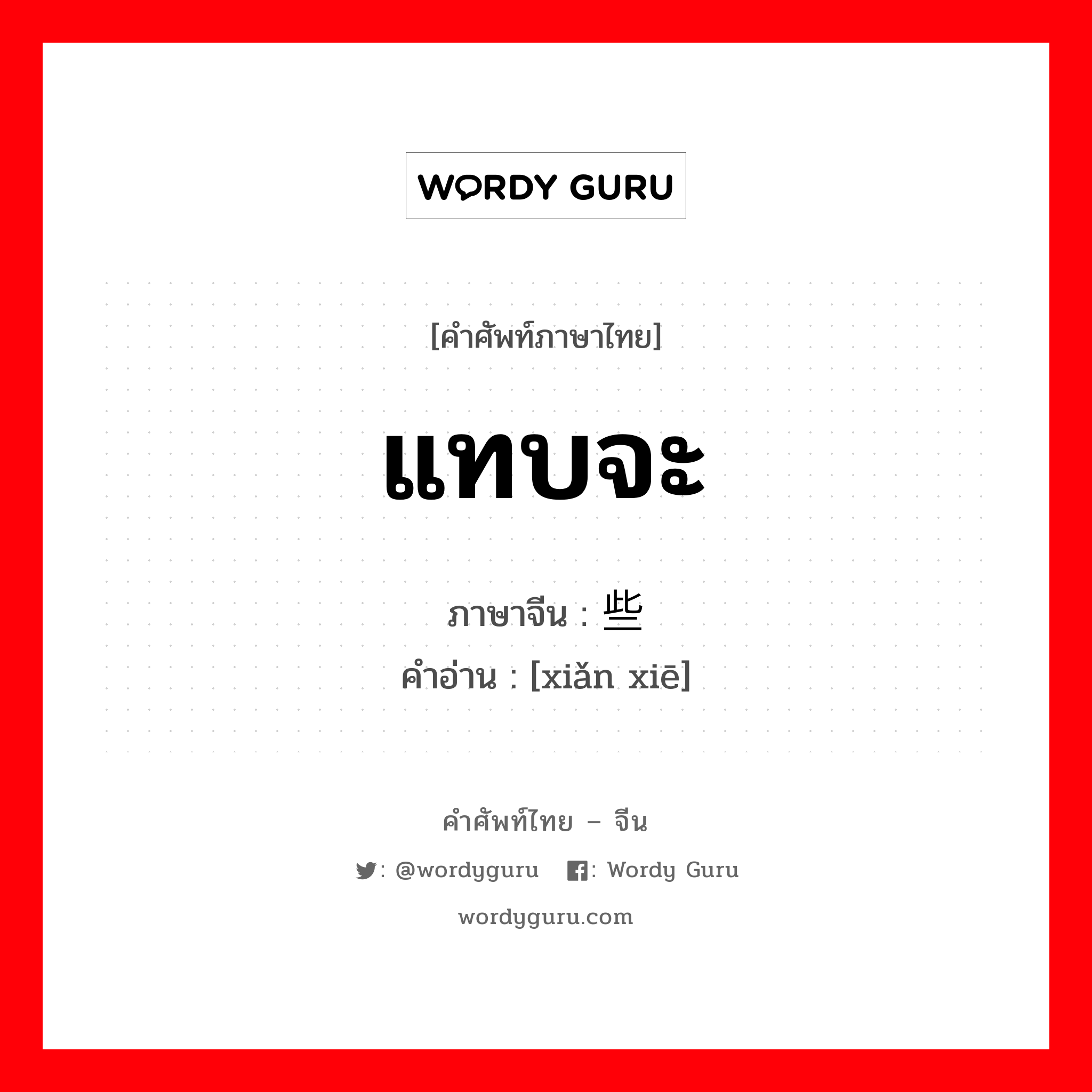 แทบจะ ภาษาจีนคืออะไร, คำศัพท์ภาษาไทย - จีน แทบจะ ภาษาจีน 险些 คำอ่าน [xiǎn xiē]