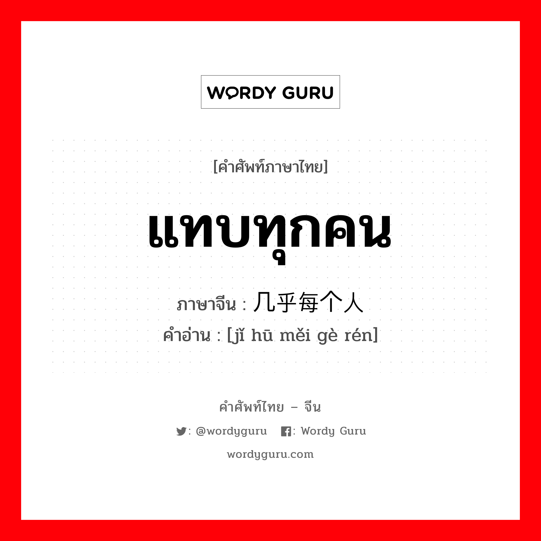 แทบทุกคน ภาษาจีนคืออะไร, คำศัพท์ภาษาไทย - จีน แทบทุกคน ภาษาจีน 几乎每个人 คำอ่าน [jǐ hū měi gè rén]