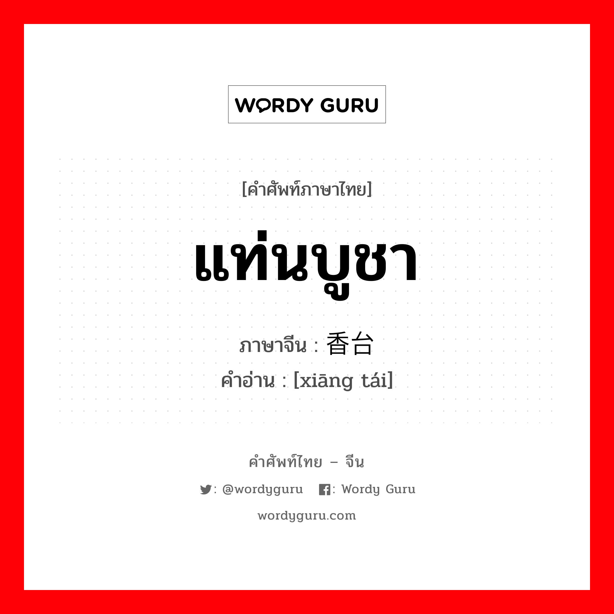 แท่นบูชา ภาษาจีนคืออะไร, คำศัพท์ภาษาไทย - จีน แท่นบูชา ภาษาจีน 香台 คำอ่าน [xiāng tái]