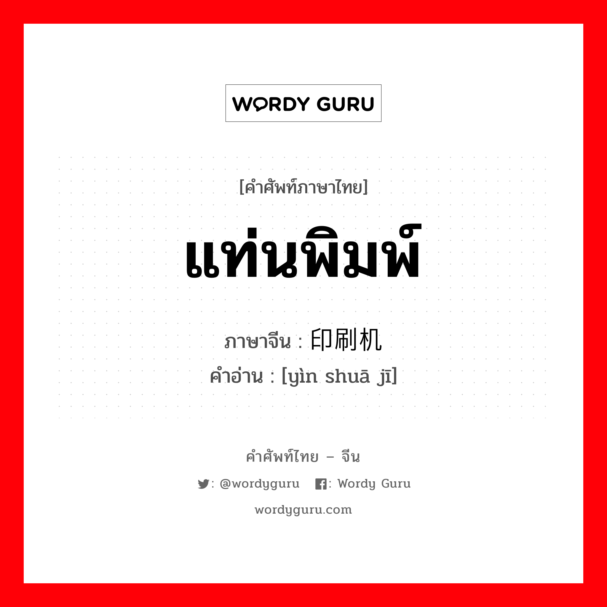 แท่นพิมพ์ ภาษาจีนคืออะไร, คำศัพท์ภาษาไทย - จีน แท่นพิมพ์ ภาษาจีน 印刷机 คำอ่าน [yìn shuā jī]