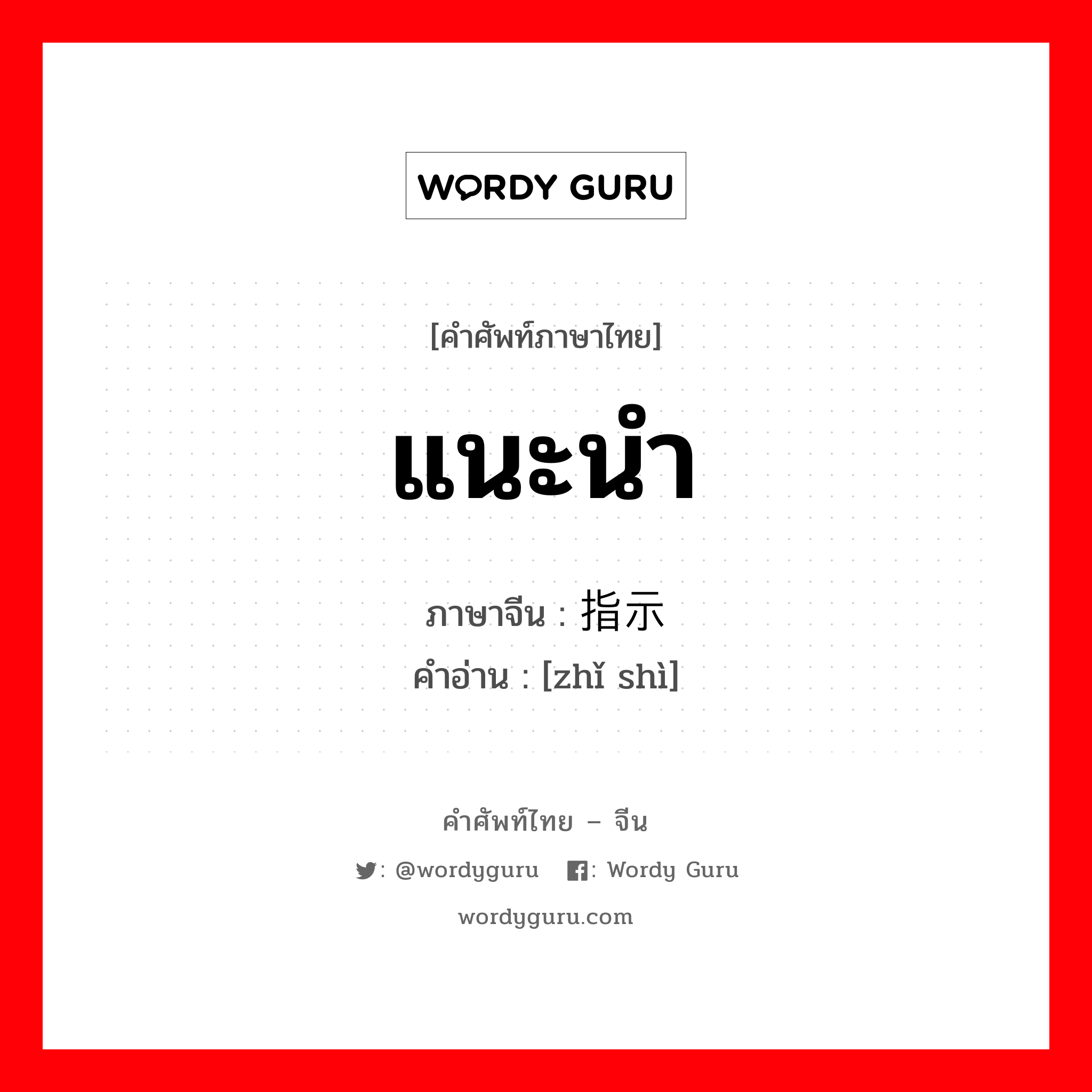 แนะนำ ภาษาจีนคืออะไร, คำศัพท์ภาษาไทย - จีน แนะนำ ภาษาจีน 指示 คำอ่าน [zhǐ shì]