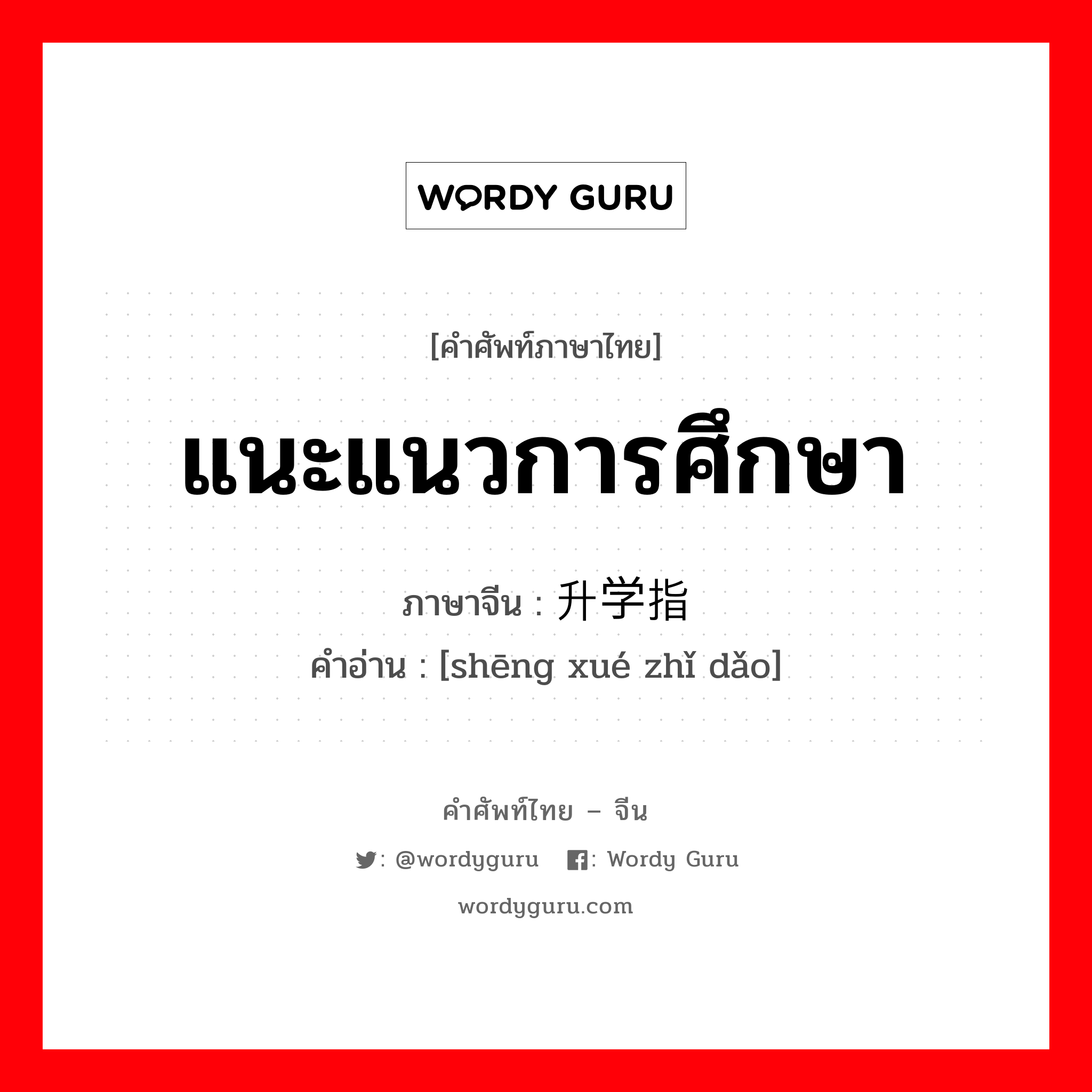 แนะแนวการศึกษา ภาษาจีนคืออะไร, คำศัพท์ภาษาไทย - จีน แนะแนวการศึกษา ภาษาจีน 升学指导 คำอ่าน [shēng xué zhǐ dǎo]