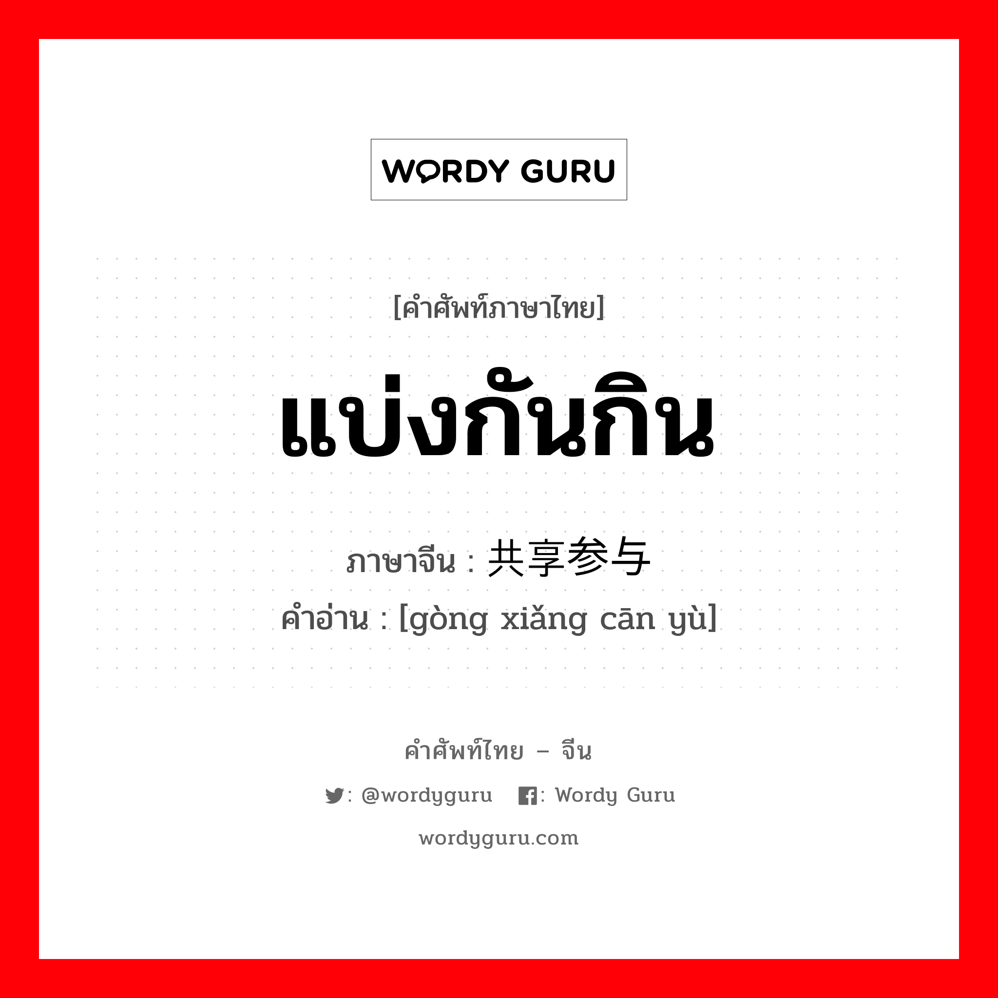 แบ่งกันกิน ภาษาจีนคืออะไร, คำศัพท์ภาษาไทย - จีน แบ่งกันกิน ภาษาจีน 共享参与 คำอ่าน [gòng xiǎng cān yù]