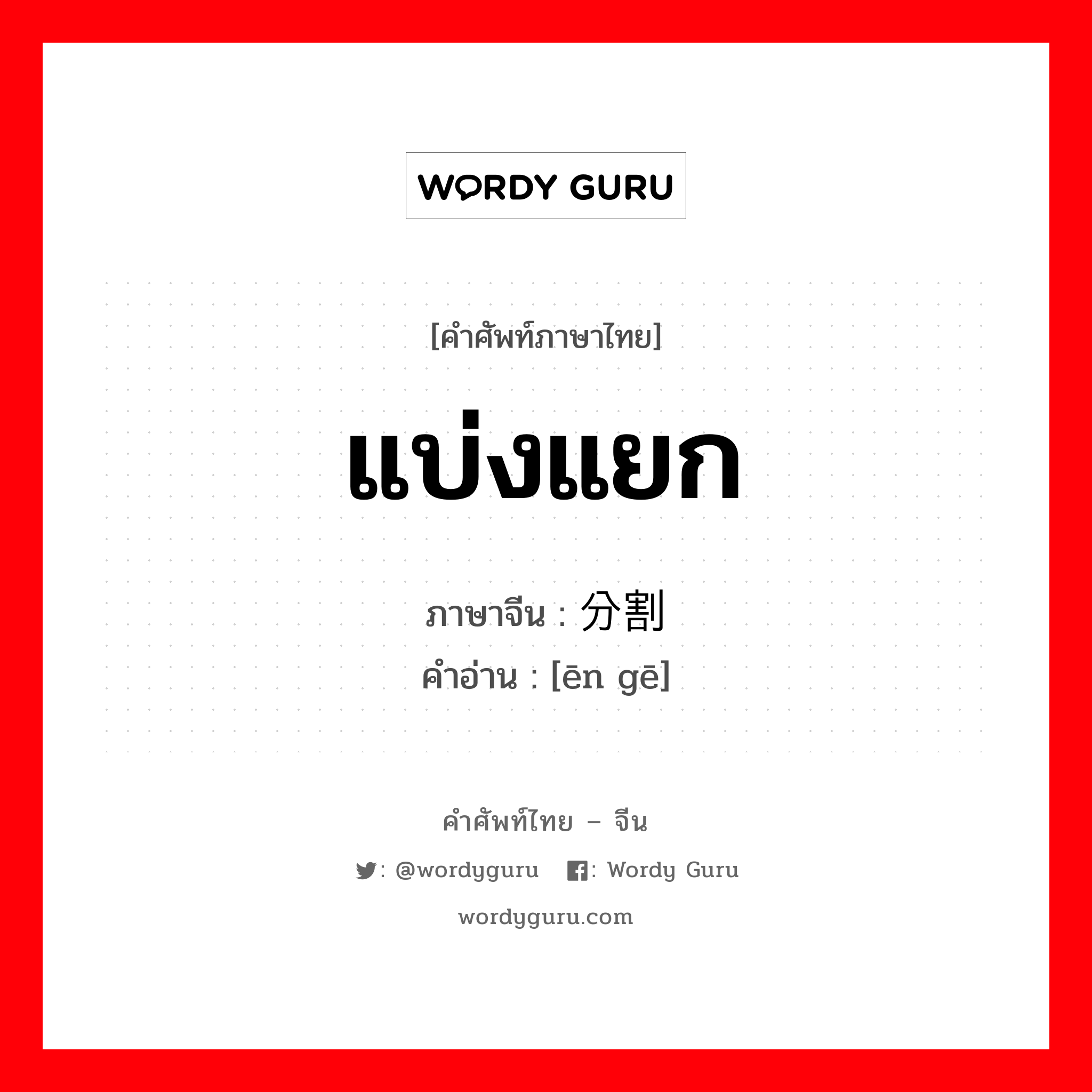 แบ่งแยก ภาษาจีนคืออะไร, คำศัพท์ภาษาไทย - จีน แบ่งแยก ภาษาจีน 分割 คำอ่าน [ēn gē]