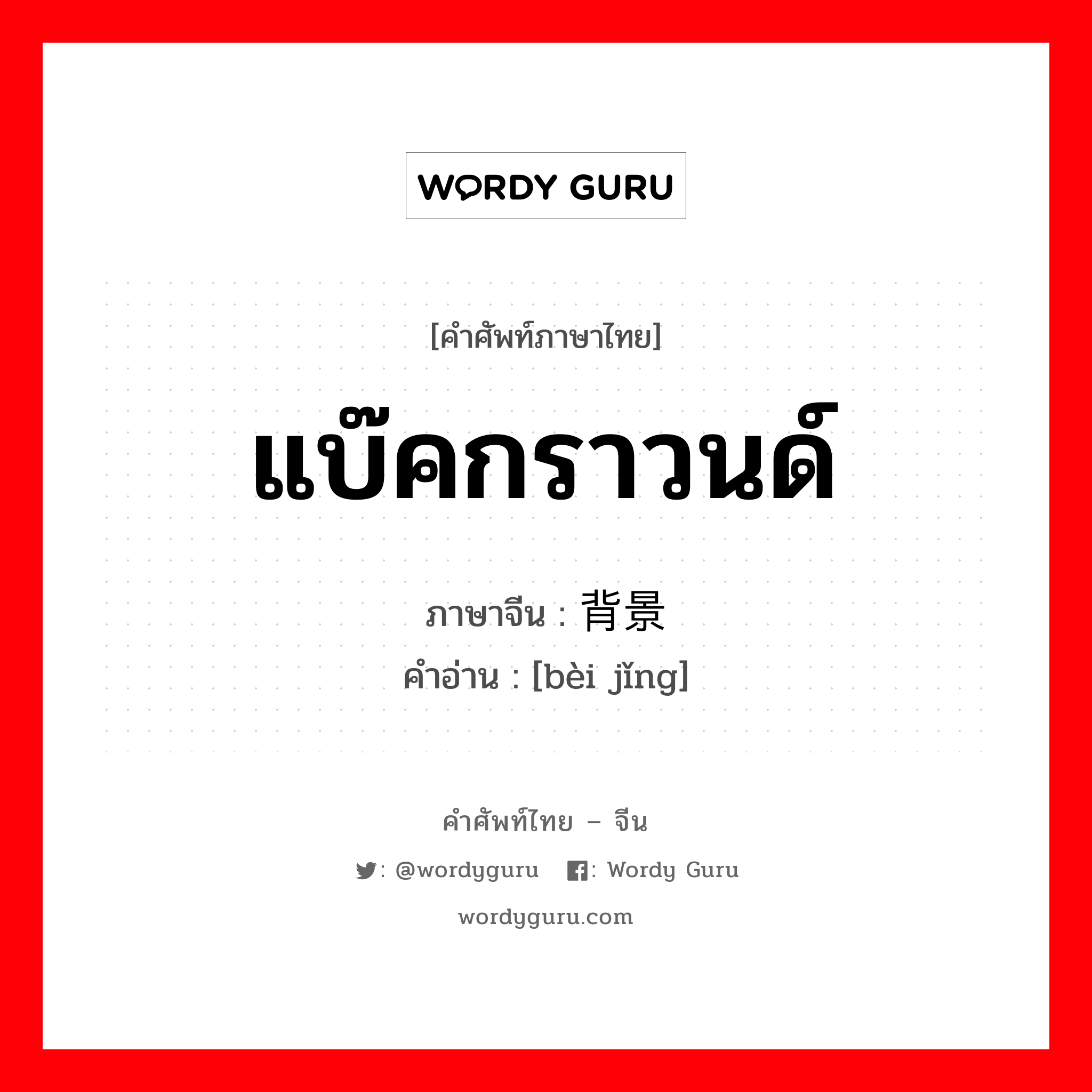 แบ๊คกราวนด์ ภาษาจีนคืออะไร, คำศัพท์ภาษาไทย - จีน แบ๊คกราวนด์ ภาษาจีน 背景 คำอ่าน [bèi jǐng]