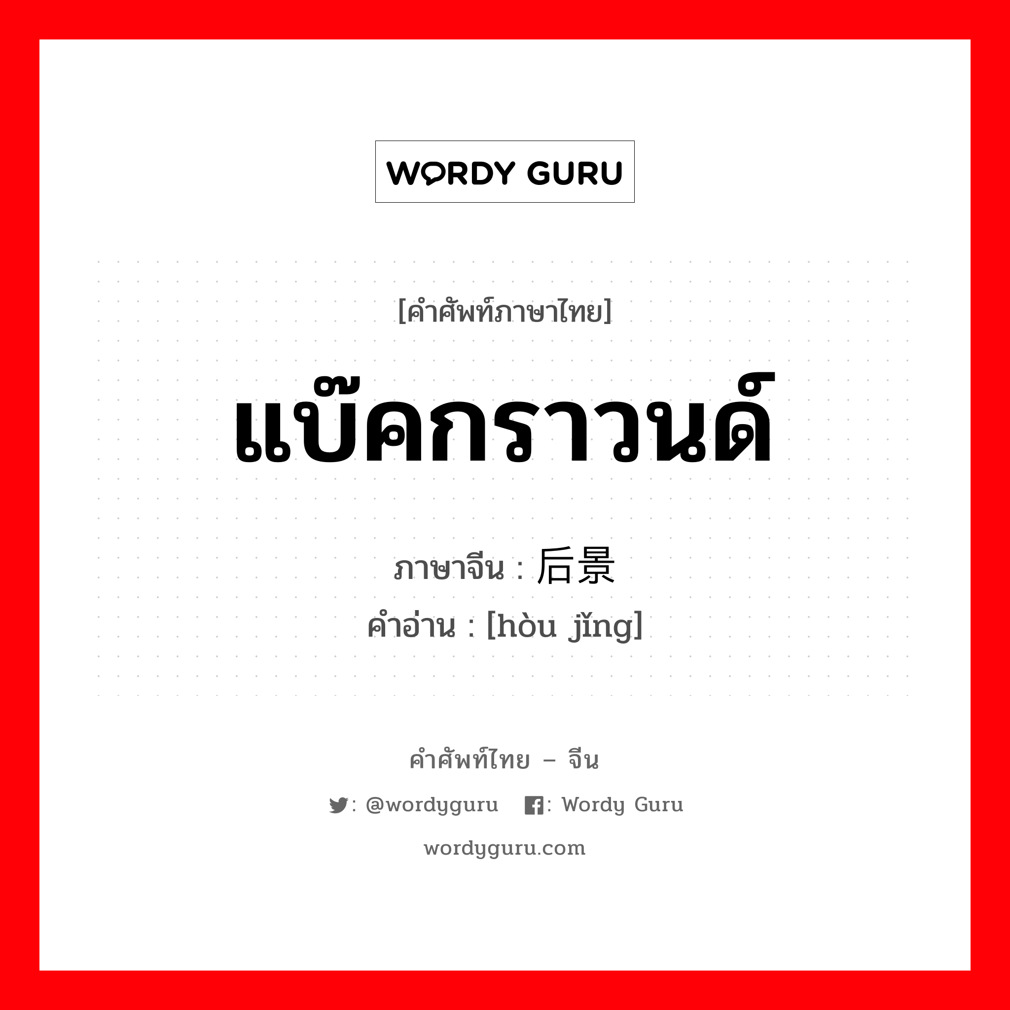 แบ๊คกราวนด์ ภาษาจีนคืออะไร, คำศัพท์ภาษาไทย - จีน แบ๊คกราวนด์ ภาษาจีน 后景 คำอ่าน [hòu jǐng]