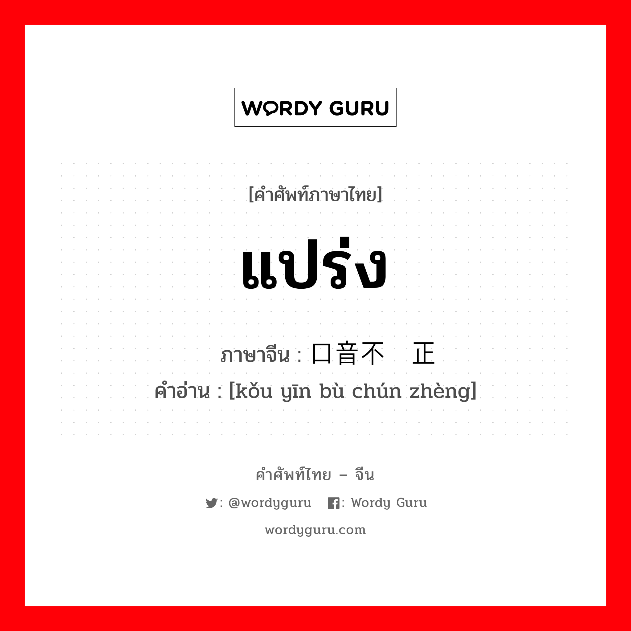 แปร่ง ภาษาจีนคืออะไร, คำศัพท์ภาษาไทย - จีน แปร่ง ภาษาจีน 口音不纯正 คำอ่าน [kǒu yīn bù chún zhèng]