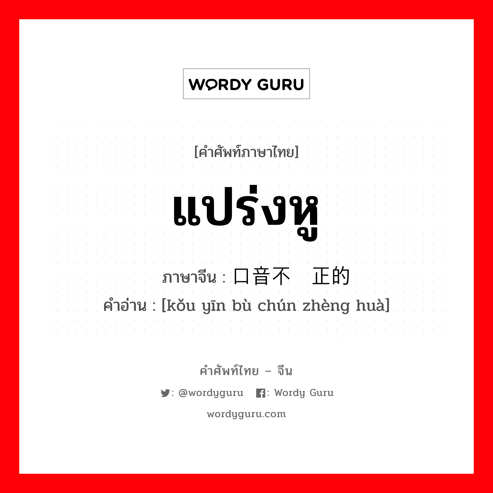 แปร่งหู ภาษาจีนคืออะไร, คำศัพท์ภาษาไทย - จีน แปร่งหู ภาษาจีน 口音不纯正的话 คำอ่าน [kǒu yīn bù chún zhèng huà]