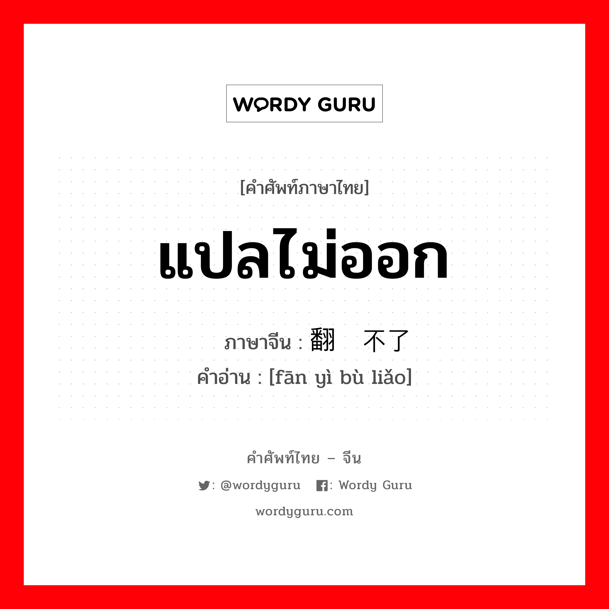 แปลไม่ออก ภาษาจีนคืออะไร, คำศัพท์ภาษาไทย - จีน แปลไม่ออก ภาษาจีน 翻译不了 คำอ่าน [fān yì bù liǎo]