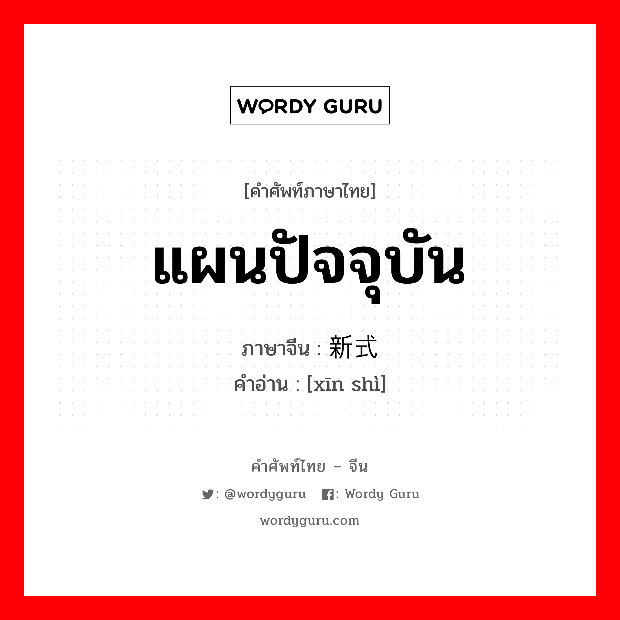 แผนปัจจุบัน ภาษาจีนคืออะไร, คำศัพท์ภาษาไทย - จีน แผนปัจจุบัน ภาษาจีน 新式 คำอ่าน [xīn shì]