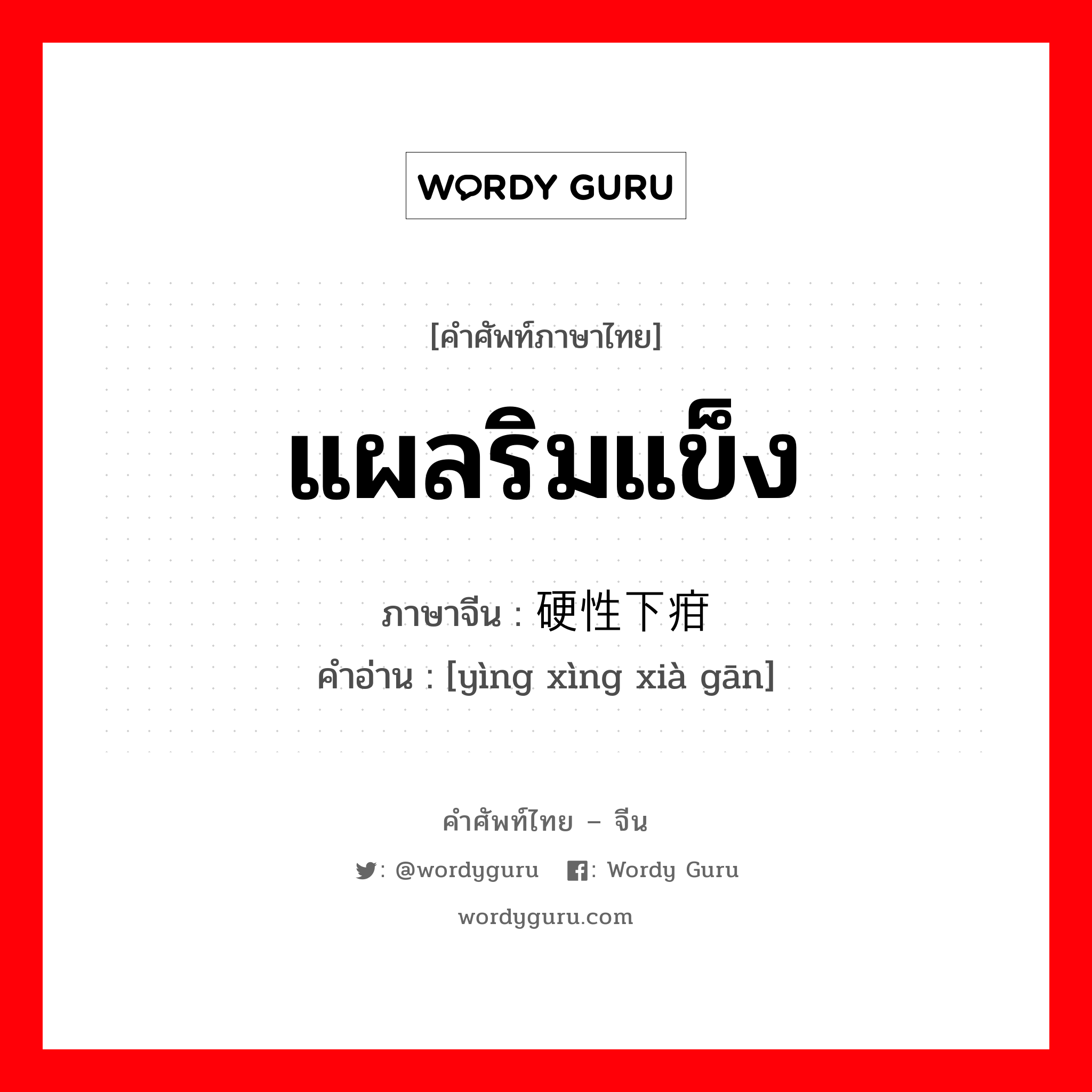 แผลริมแข็ง ภาษาจีนคืออะไร, คำศัพท์ภาษาไทย - จีน แผลริมแข็ง ภาษาจีน 硬性下疳 คำอ่าน [yìng xìng xià gān]