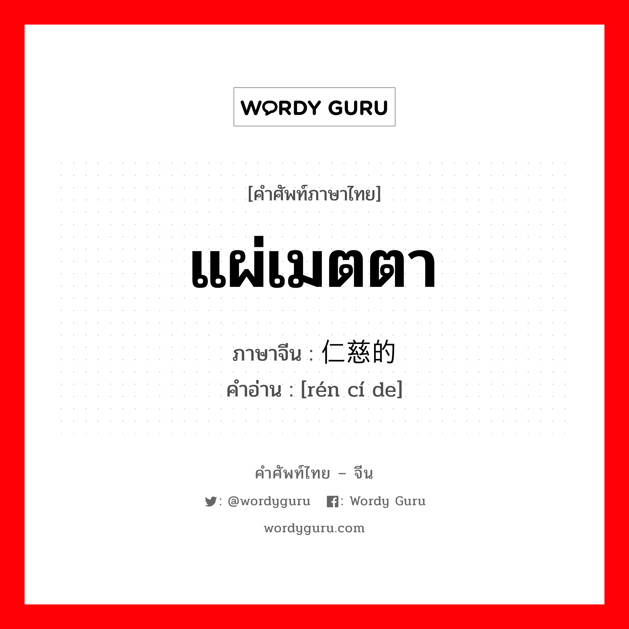 แผ่เมตตา ภาษาจีนคืออะไร, คำศัพท์ภาษาไทย - จีน แผ่เมตตา ภาษาจีน 仁慈的 คำอ่าน [rén cí de]