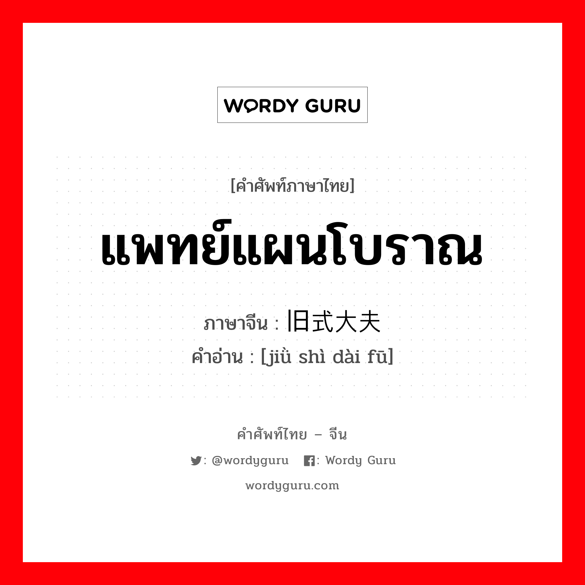 แพทย์แผนโบราณ ภาษาจีนคืออะไร, คำศัพท์ภาษาไทย - จีน แพทย์แผนโบราณ ภาษาจีน 旧式大夫 คำอ่าน [jiǜ shì dài fū]