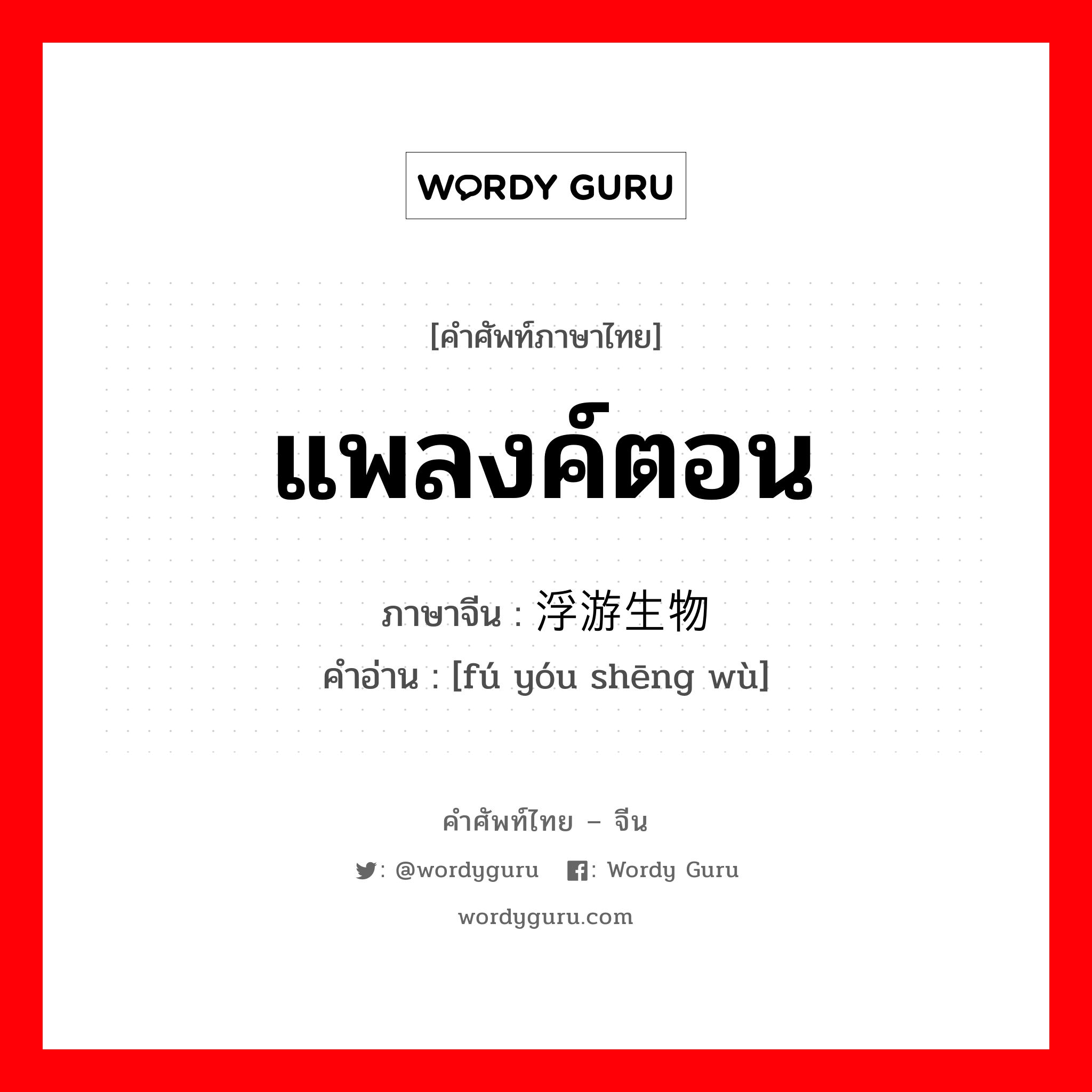 แพลงค์ตอน ภาษาจีนคืออะไร, คำศัพท์ภาษาไทย - จีน แพลงค์ตอน ภาษาจีน 浮游生物 คำอ่าน [fú yóu shēng wù]