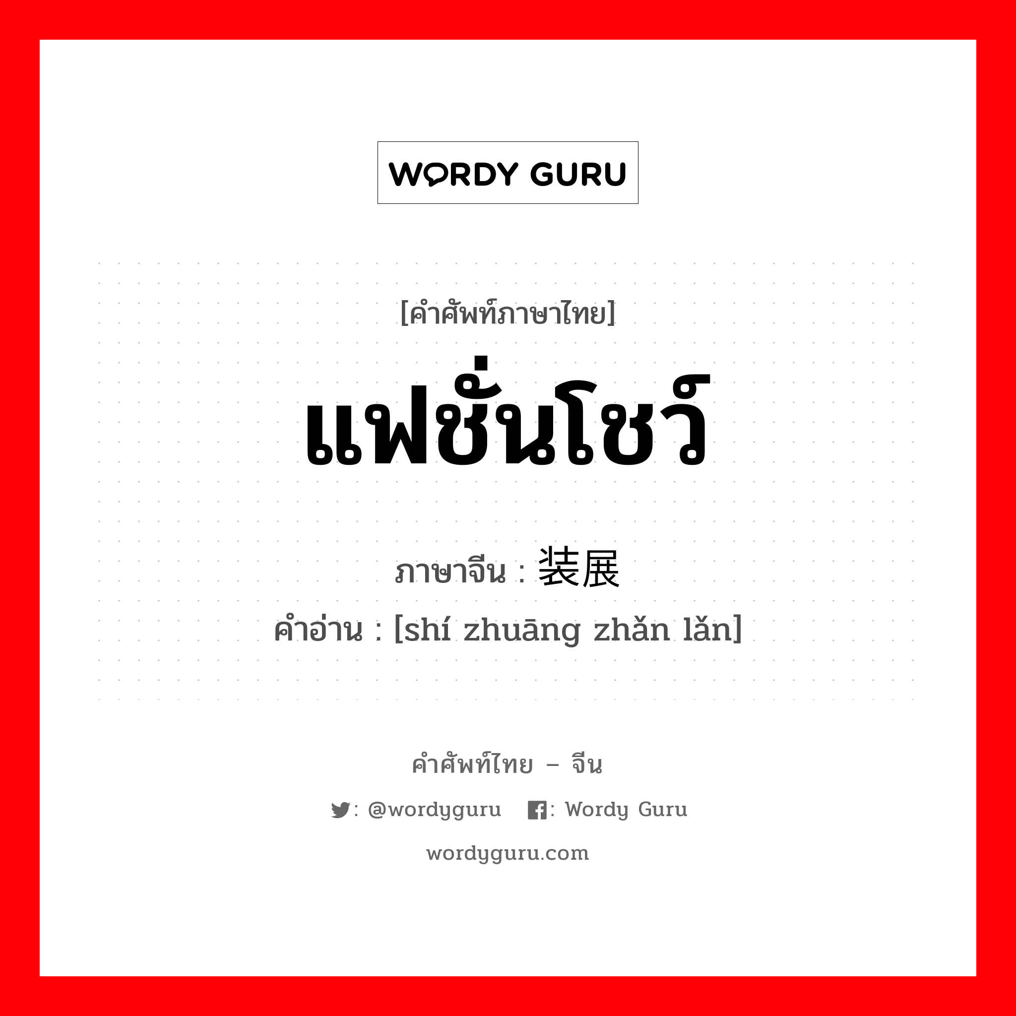 แฟชั่นโชว์ ภาษาจีนคืออะไร, คำศัพท์ภาษาไทย - จีน แฟชั่นโชว์ ภาษาจีน 时装展览 คำอ่าน [shí zhuāng zhǎn lǎn]