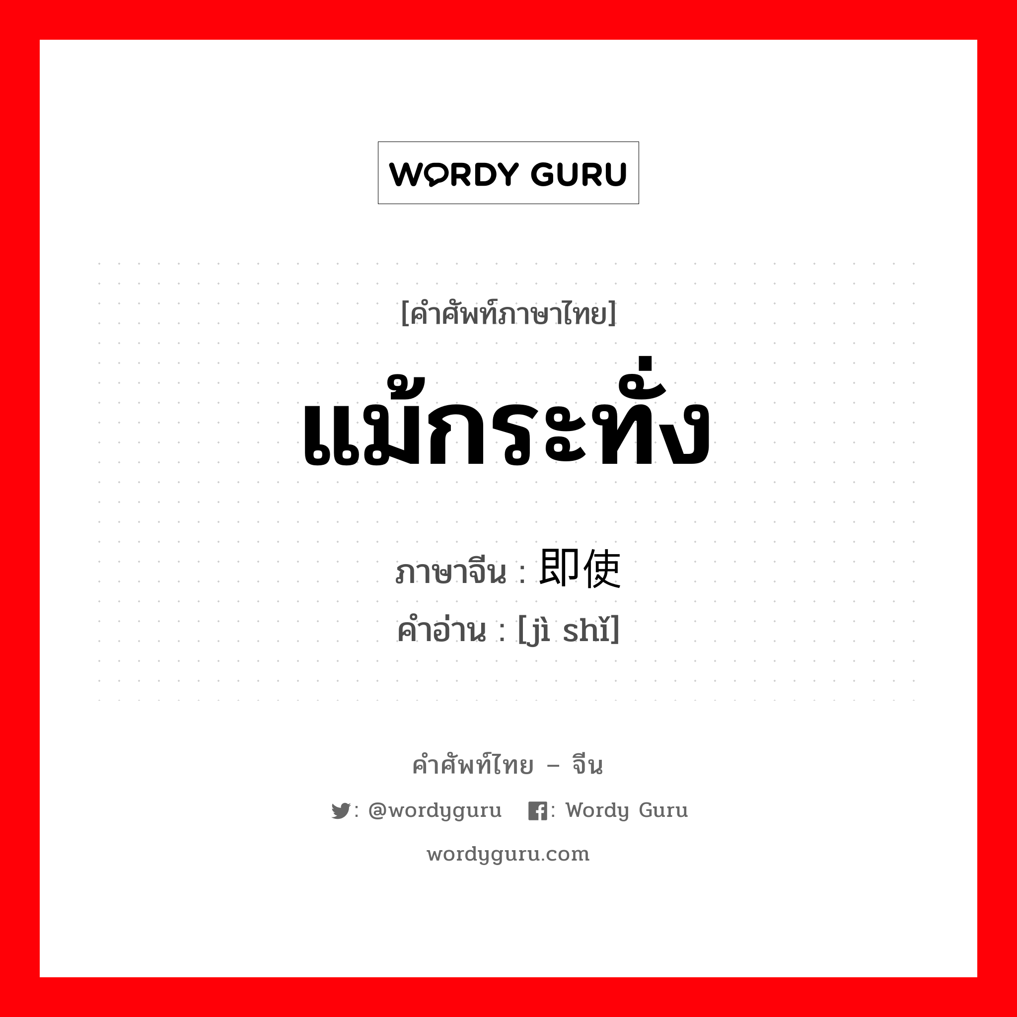 แม้กระทั่ง ภาษาจีนคืออะไร, คำศัพท์ภาษาไทย - จีน แม้กระทั่ง ภาษาจีน 即使 คำอ่าน [jì shǐ]