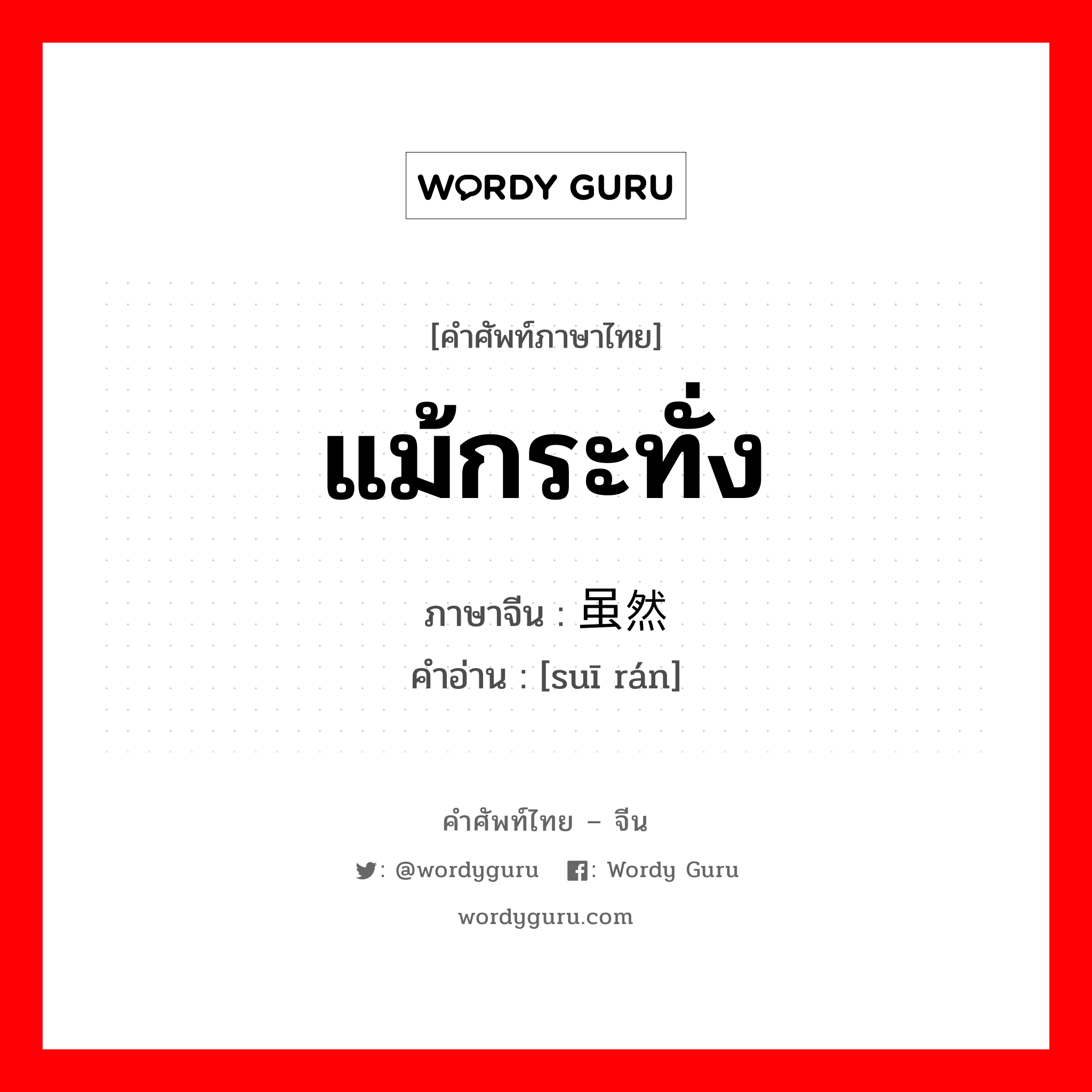 แม้กระทั่ง ภาษาจีนคืออะไร, คำศัพท์ภาษาไทย - จีน แม้กระทั่ง ภาษาจีน 虽然 คำอ่าน [suī rán]