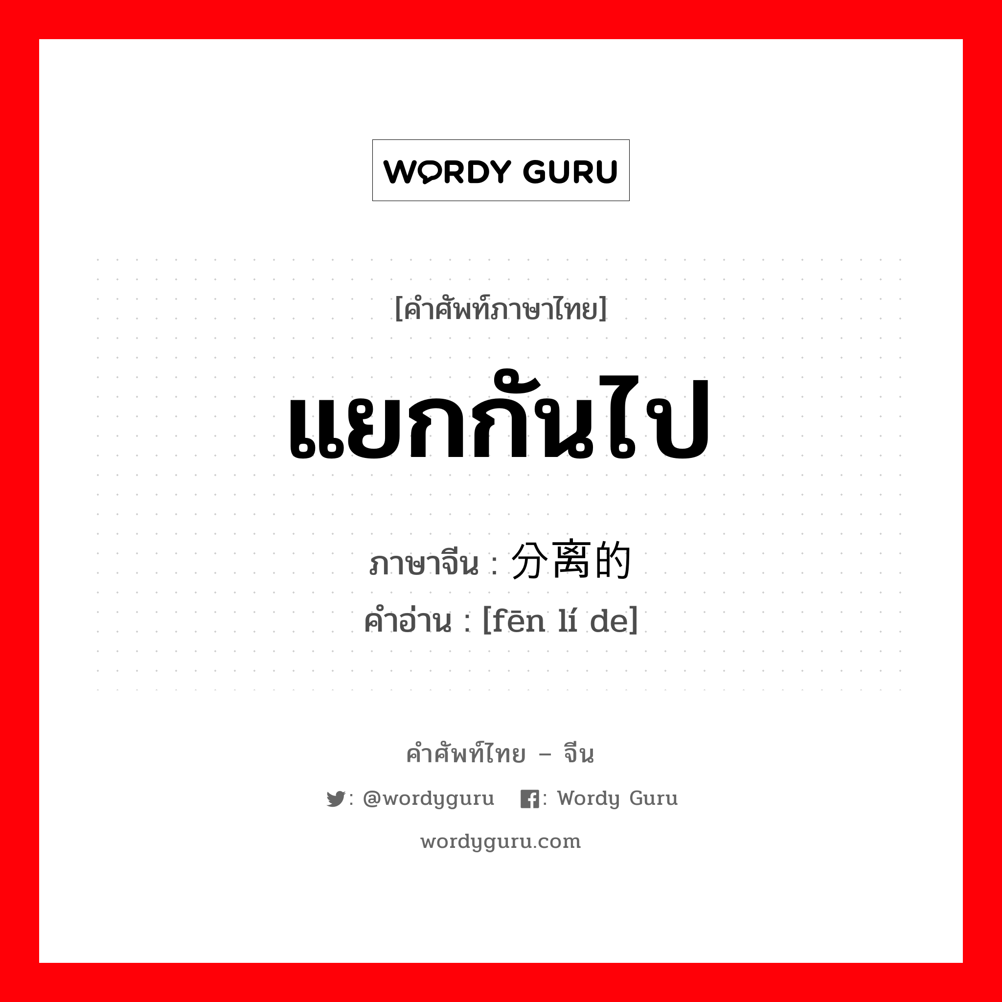 แยกกันไป ภาษาจีนคืออะไร, คำศัพท์ภาษาไทย - จีน แยกกันไป ภาษาจีน 分离的 คำอ่าน [fēn lí de]