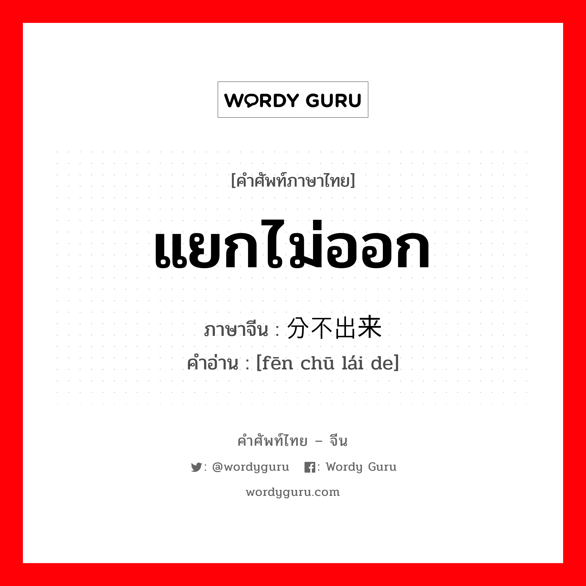 แยกไม่ออก ภาษาจีนคืออะไร, คำศัพท์ภาษาไทย - จีน แยกไม่ออก ภาษาจีน 分不出来 คำอ่าน [fēn chū lái de]