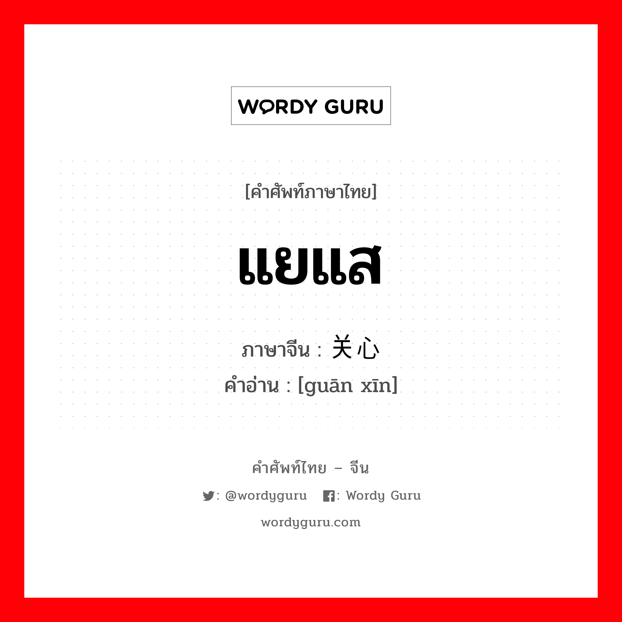 แยแส ภาษาจีนคืออะไร, คำศัพท์ภาษาไทย - จีน แยแส ภาษาจีน 关心 คำอ่าน [guān xīn]