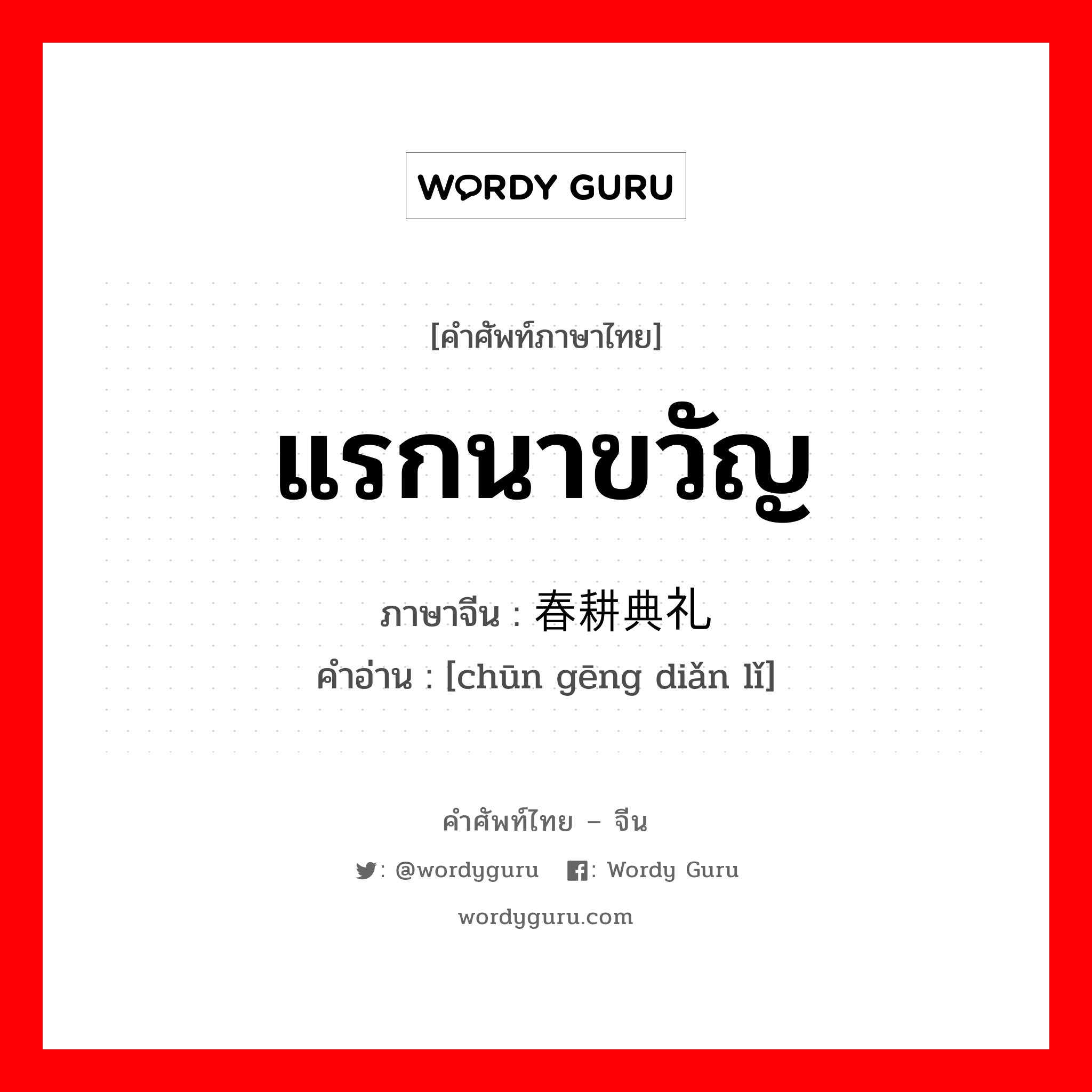 แรกนาขวัญ ภาษาจีนคืออะไร, คำศัพท์ภาษาไทย - จีน แรกนาขวัญ ภาษาจีน 春耕典礼 คำอ่าน [chūn gēng diǎn lǐ]