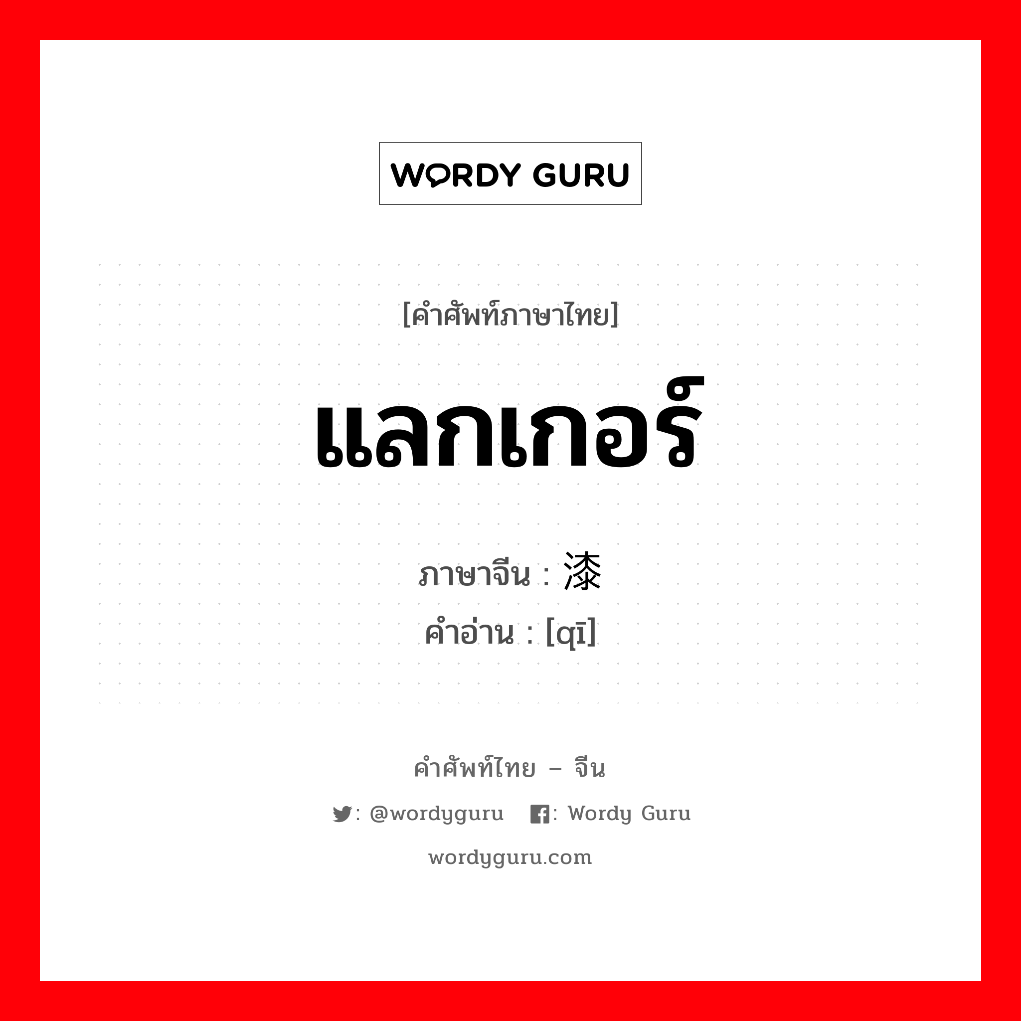 แลกเกอร์ ภาษาจีนคืออะไร, คำศัพท์ภาษาไทย - จีน แลกเกอร์ ภาษาจีน 漆 คำอ่าน [qī]