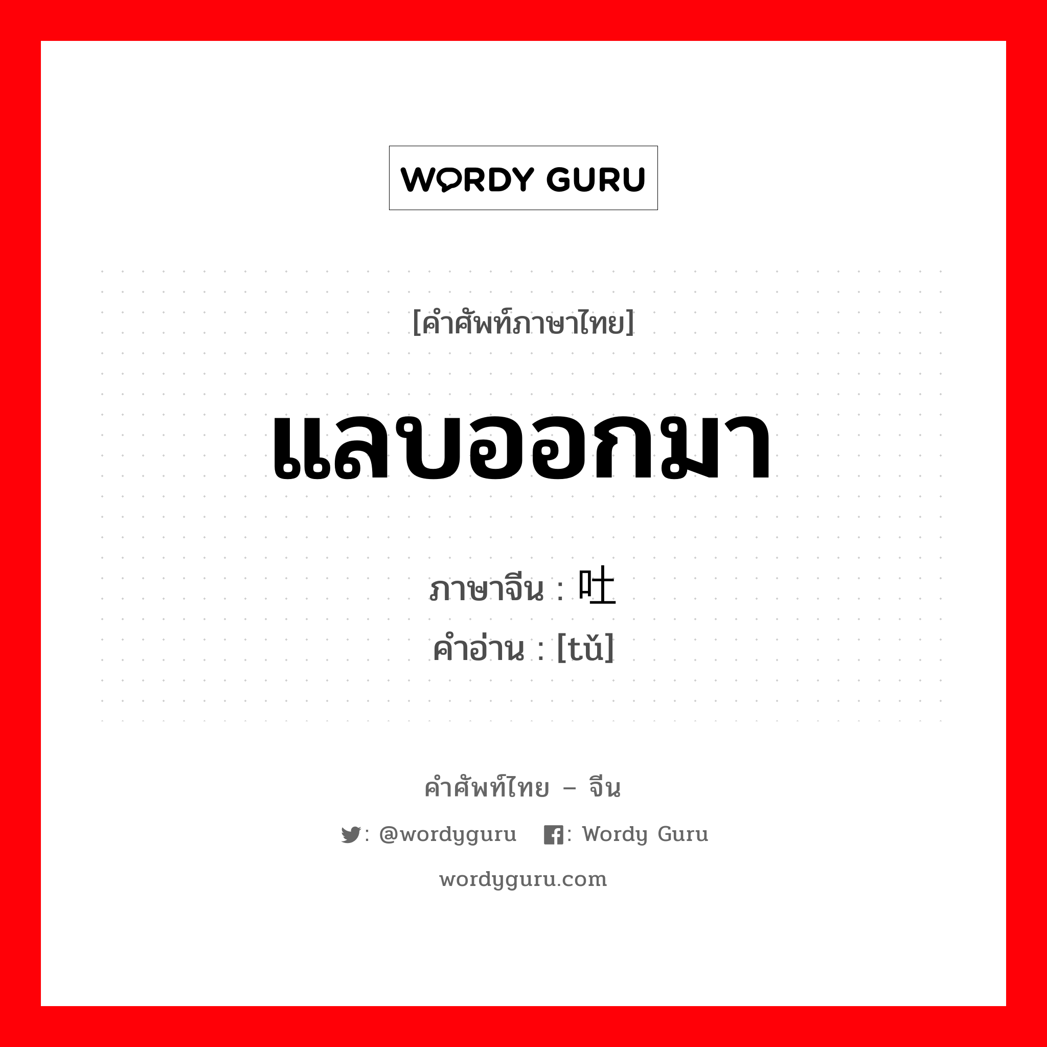 แลบออกมา ภาษาจีนคืออะไร, คำศัพท์ภาษาไทย - จีน แลบออกมา ภาษาจีน 吐 คำอ่าน [tǔ]