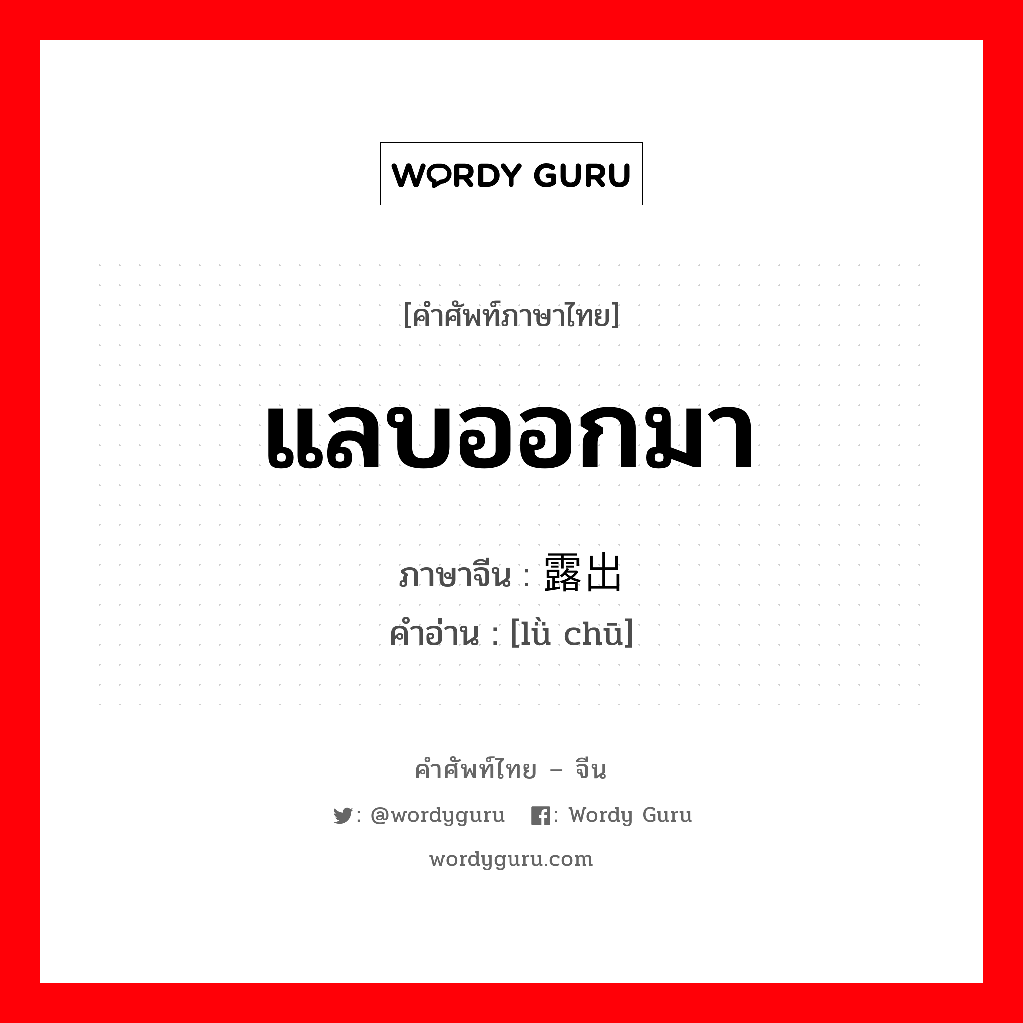 แลบออกมา ภาษาจีนคืออะไร, คำศัพท์ภาษาไทย - จีน แลบออกมา ภาษาจีน 露出 คำอ่าน [lǜ chū]