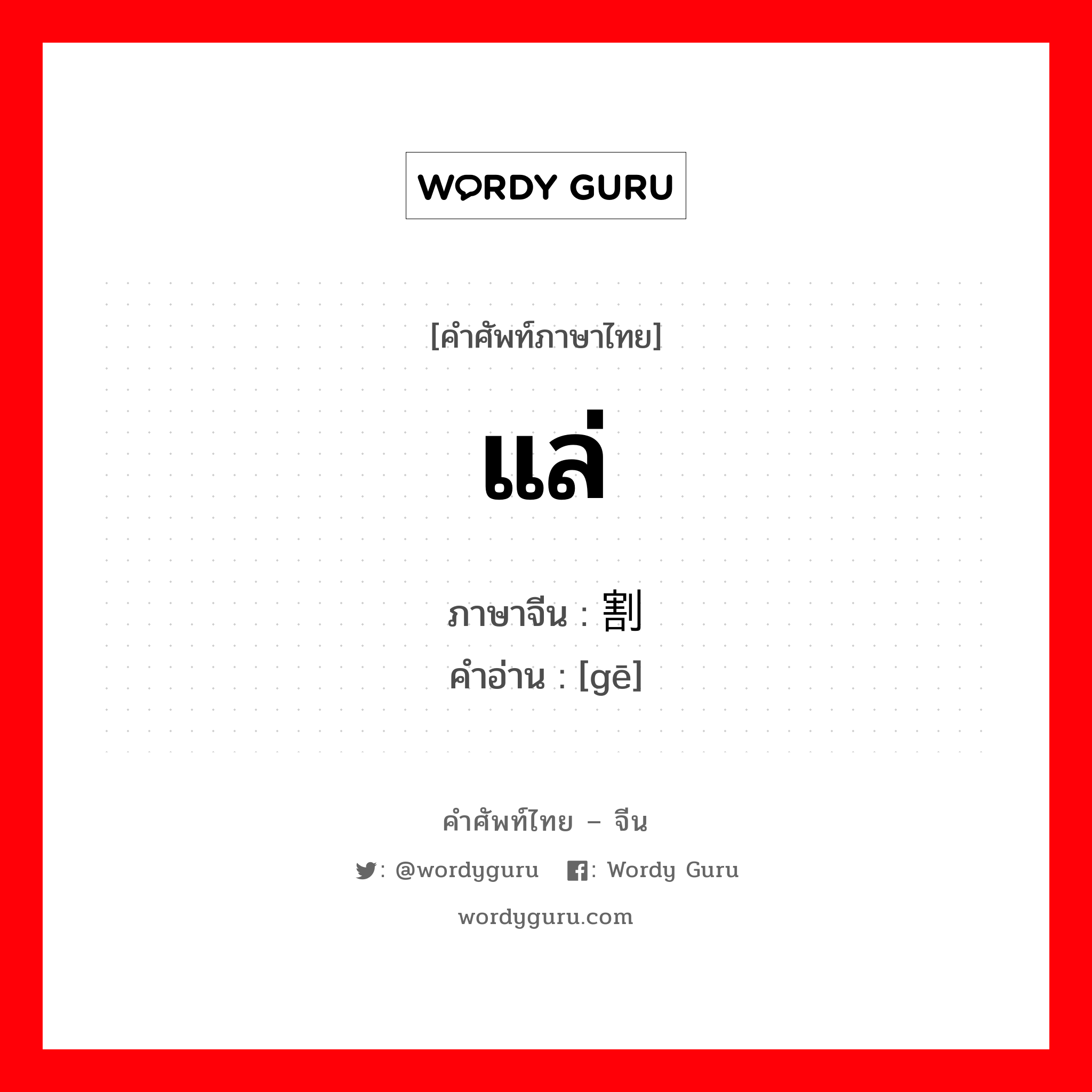 แล่ ภาษาจีนคืออะไร, คำศัพท์ภาษาไทย - จีน แล่ ภาษาจีน 割 คำอ่าน [gē]