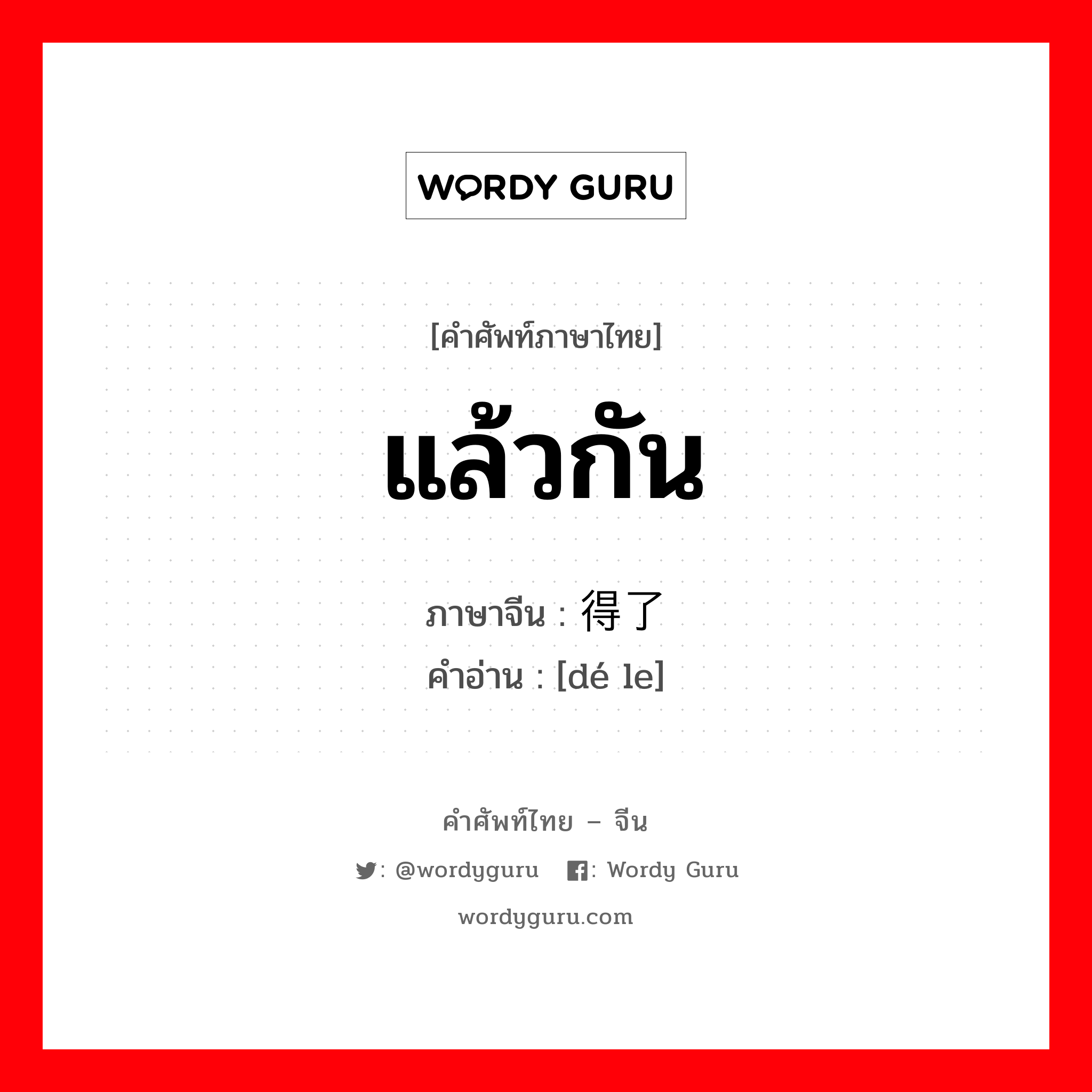 แล้วกัน ภาษาจีนคืออะไร, คำศัพท์ภาษาไทย - จีน แล้วกัน ภาษาจีน 得了 คำอ่าน [dé le]