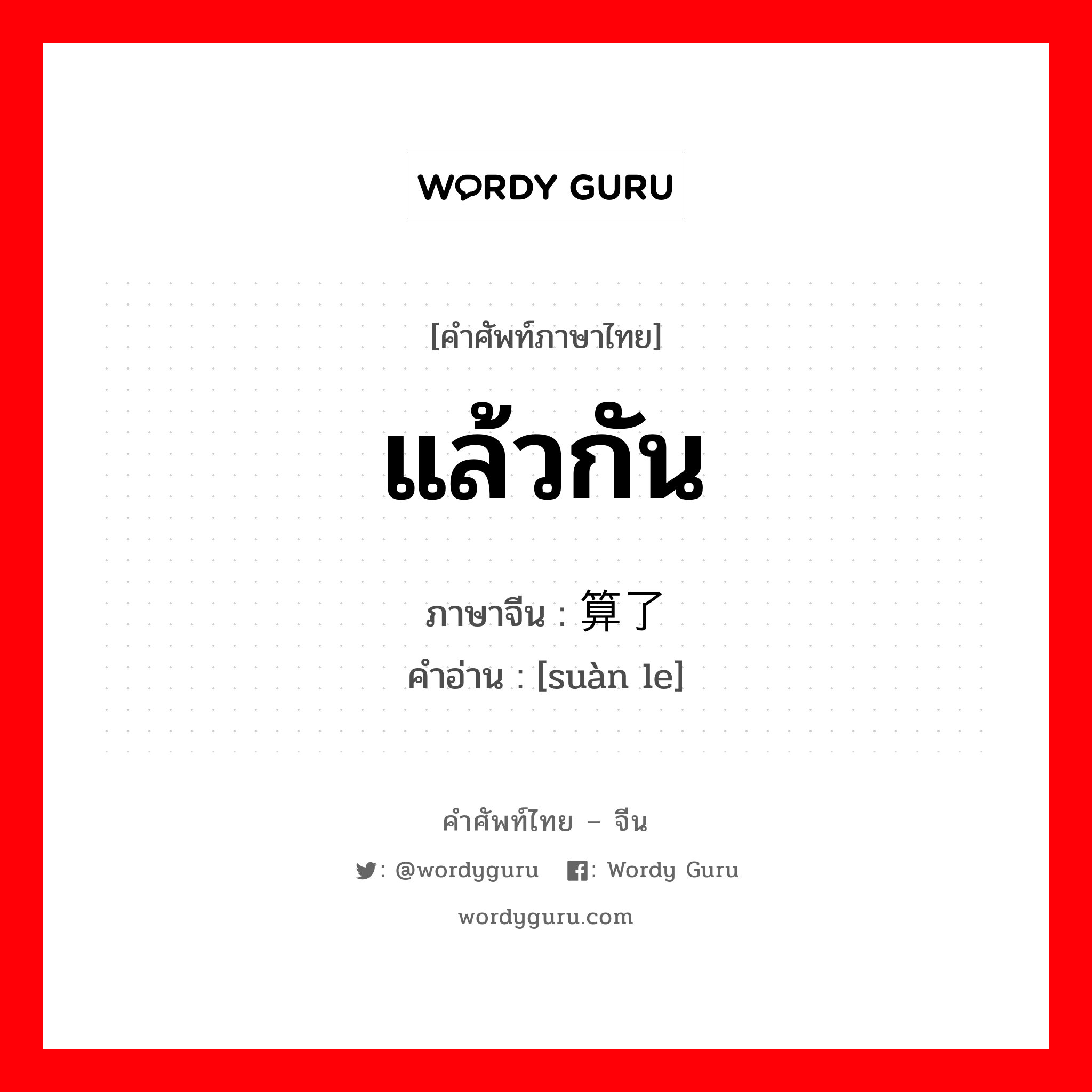 แล้วกัน ภาษาจีนคืออะไร, คำศัพท์ภาษาไทย - จีน แล้วกัน ภาษาจีน 算了 คำอ่าน [suàn le]