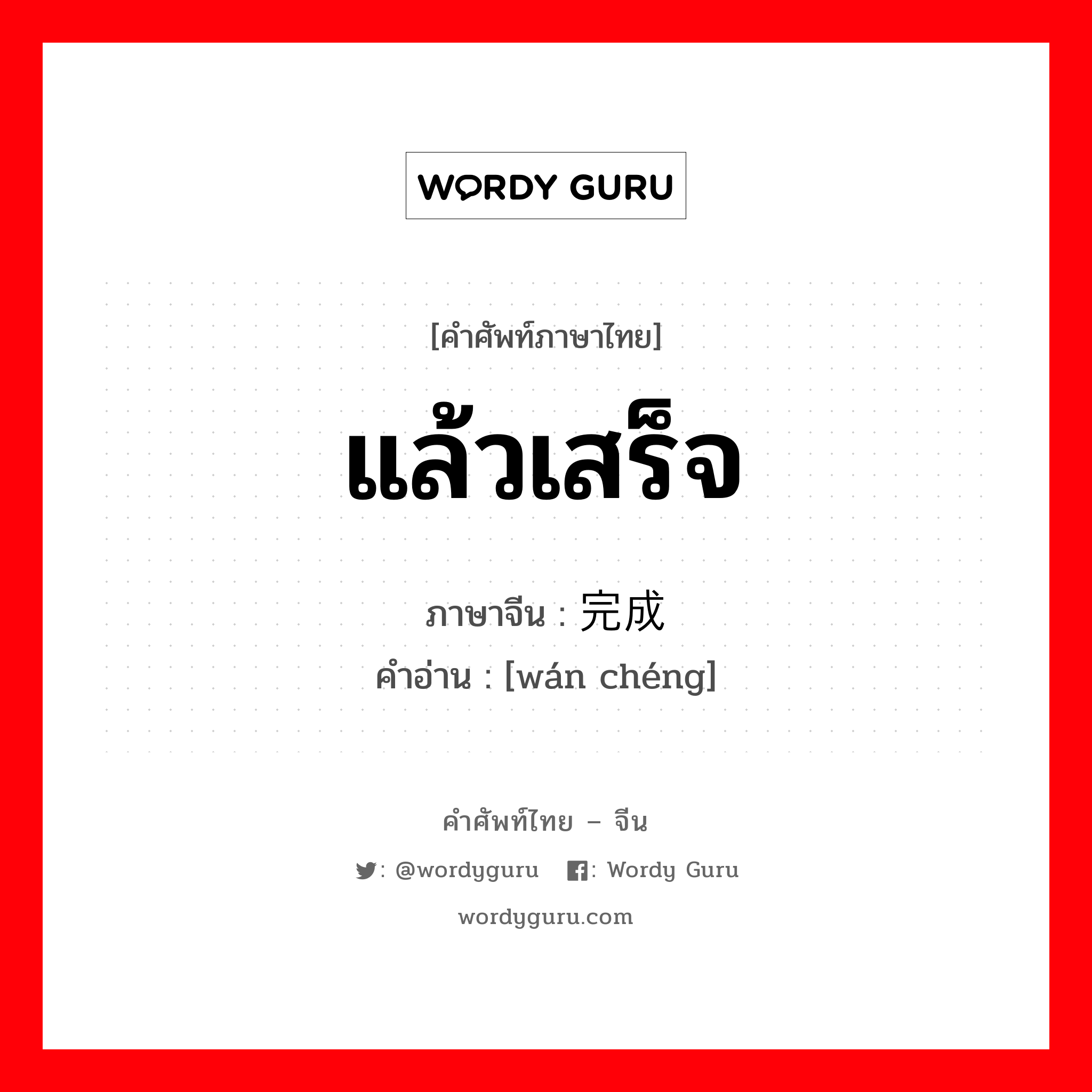 แล้วเสร็จ ภาษาจีนคืออะไร, คำศัพท์ภาษาไทย - จีน แล้วเสร็จ ภาษาจีน 完成 คำอ่าน [wán chéng]