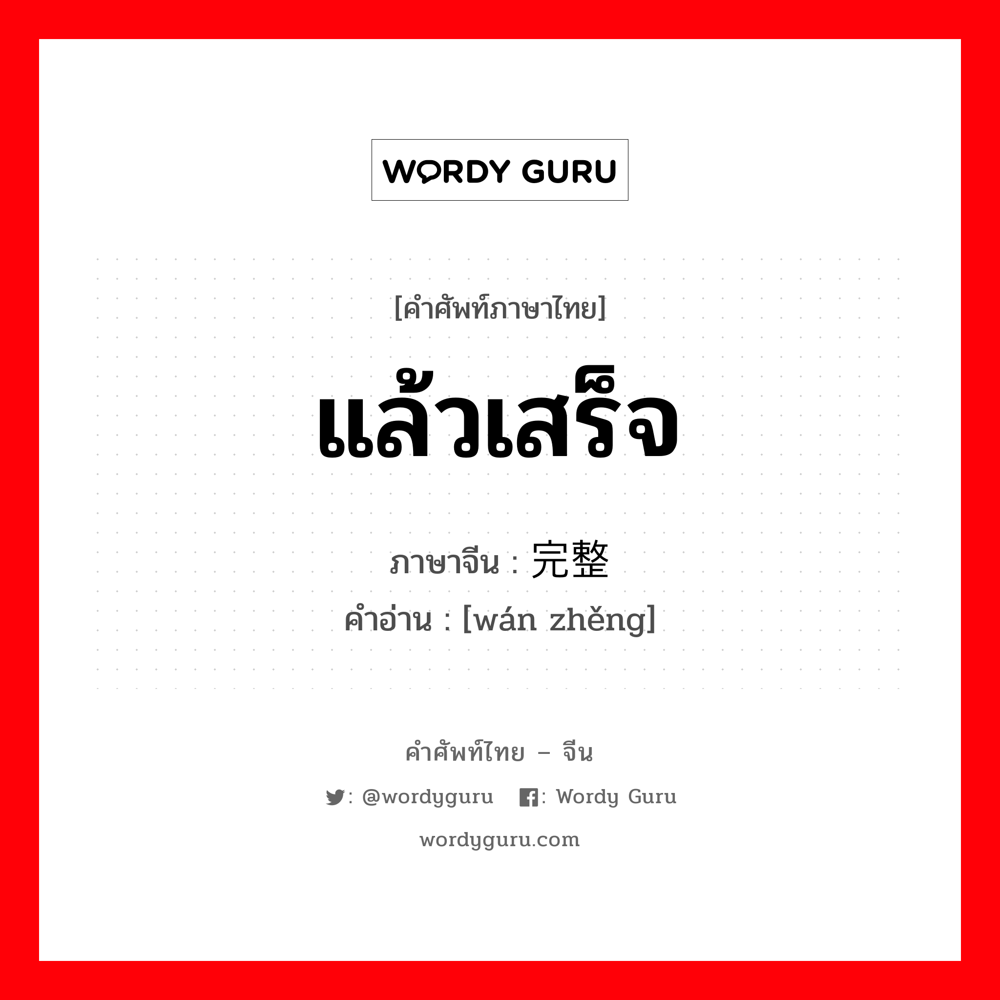 แล้วเสร็จ ภาษาจีนคืออะไร, คำศัพท์ภาษาไทย - จีน แล้วเสร็จ ภาษาจีน 完整 คำอ่าน [wán zhěng]