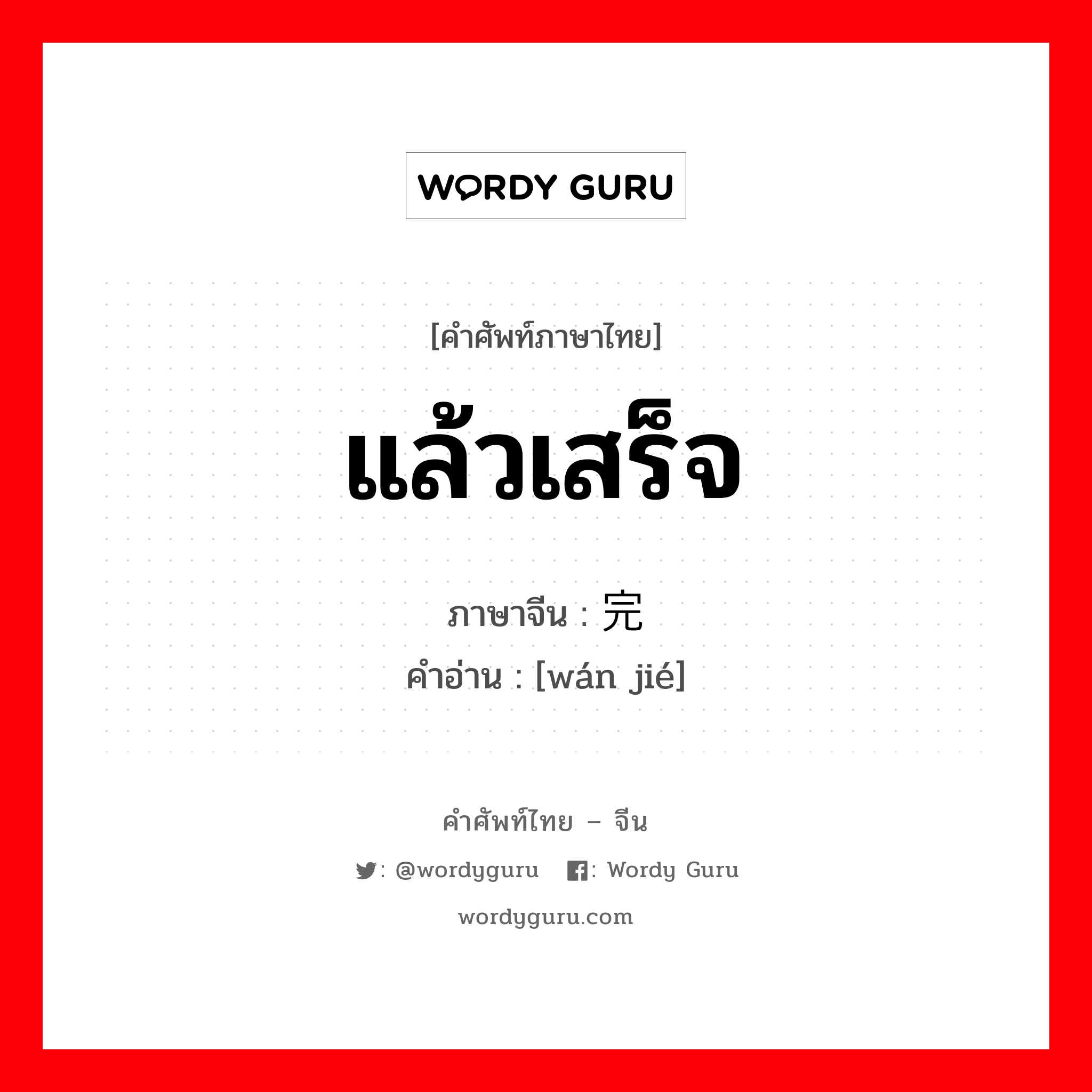 แล้วเสร็จ ภาษาจีนคืออะไร, คำศัพท์ภาษาไทย - จีน แล้วเสร็จ ภาษาจีน 完结 คำอ่าน [wán jié]