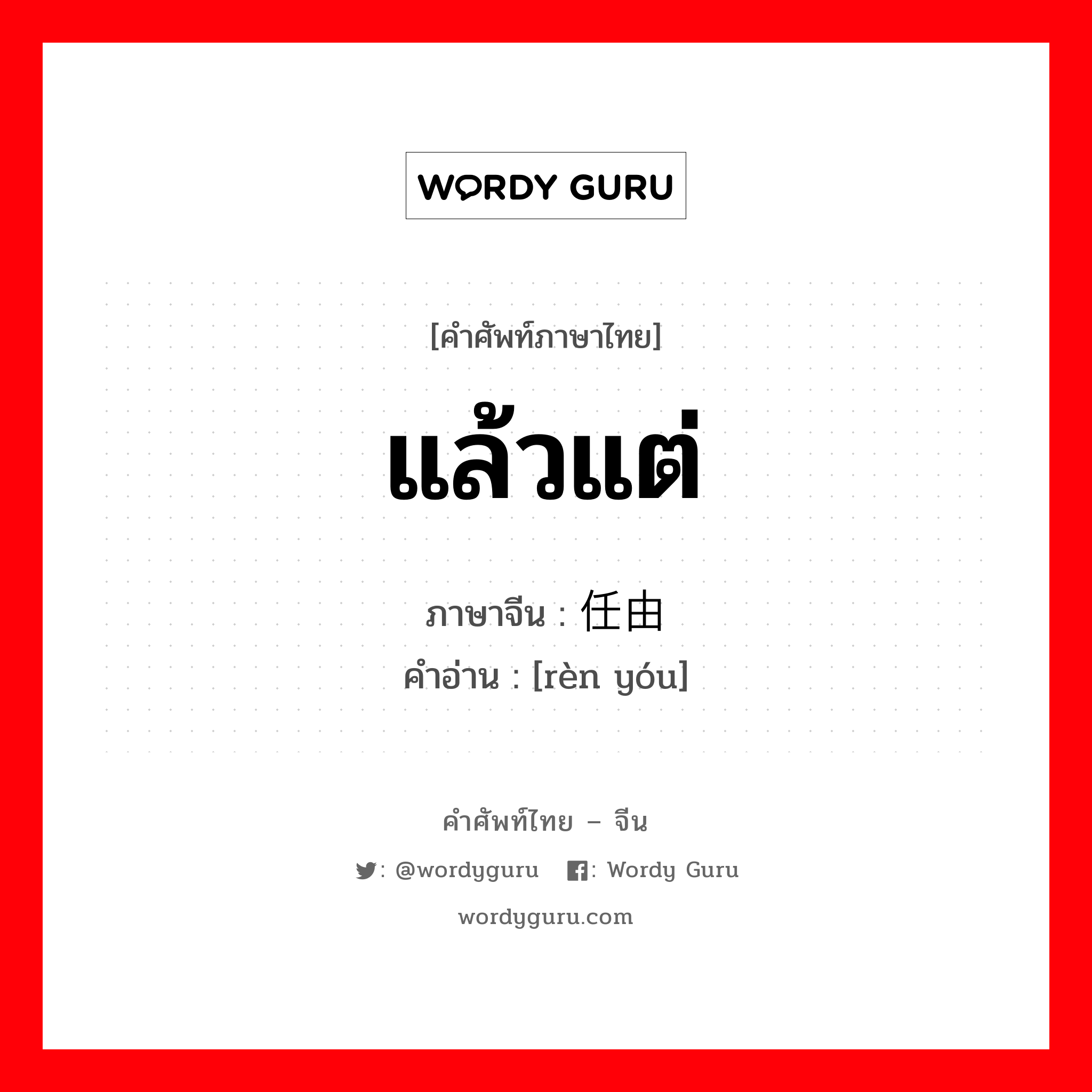 แล้วแต่ ภาษาจีนคืออะไร, คำศัพท์ภาษาไทย - จีน แล้วแต่ ภาษาจีน 任由 คำอ่าน [rèn yóu]