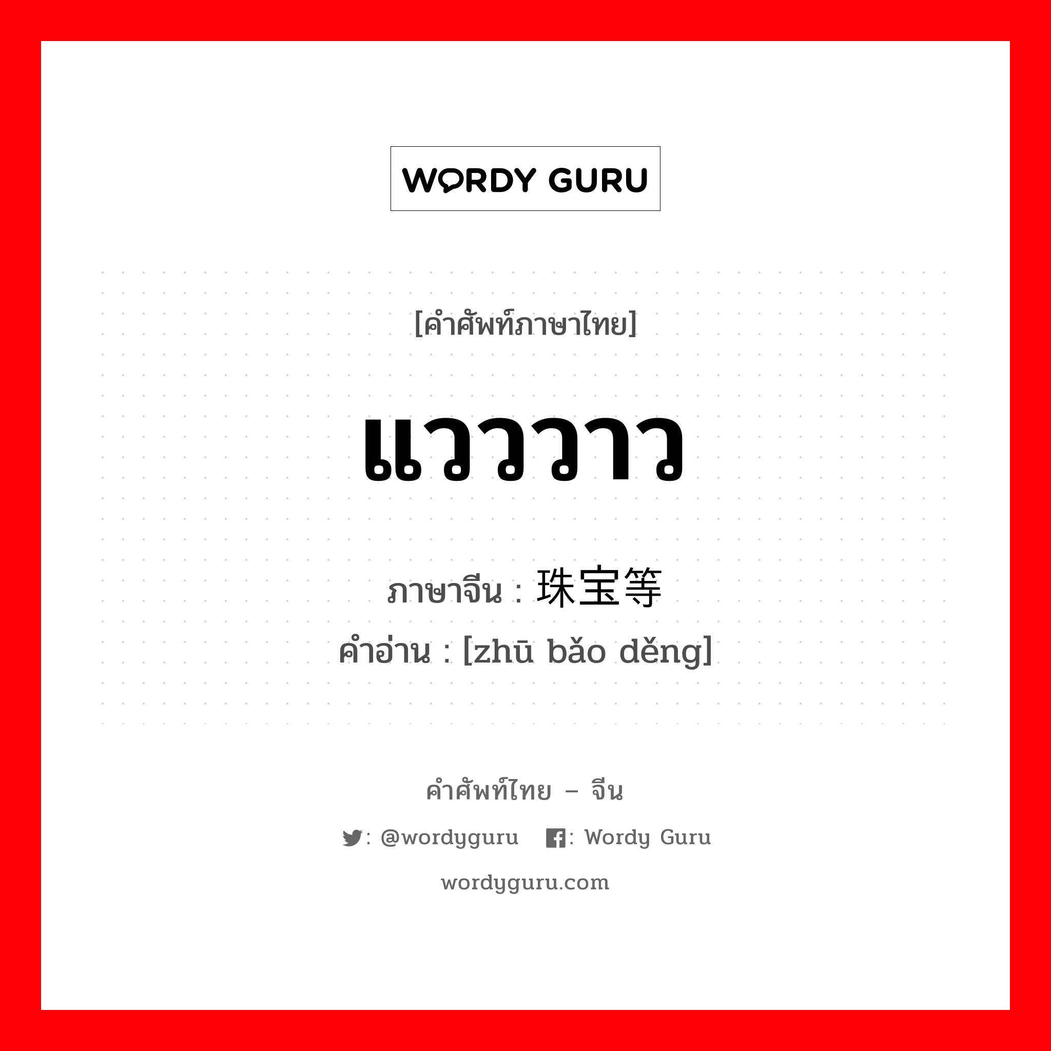 แวววาว ภาษาจีนคืออะไร, คำศัพท์ภาษาไทย - จีน แวววาว ภาษาจีน 珠宝等 คำอ่าน [zhū bǎo děng]