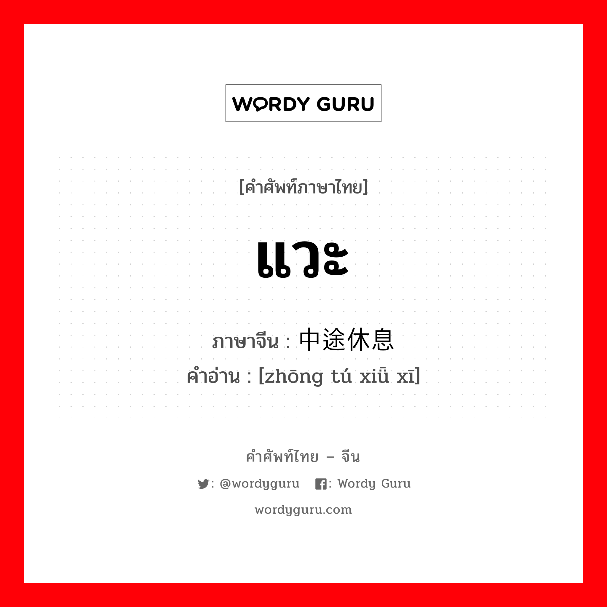 แวะ ภาษาจีนคืออะไร, คำศัพท์ภาษาไทย - จีน แวะ ภาษาจีน 中途休息 คำอ่าน [zhōng tú xiǖ xī]