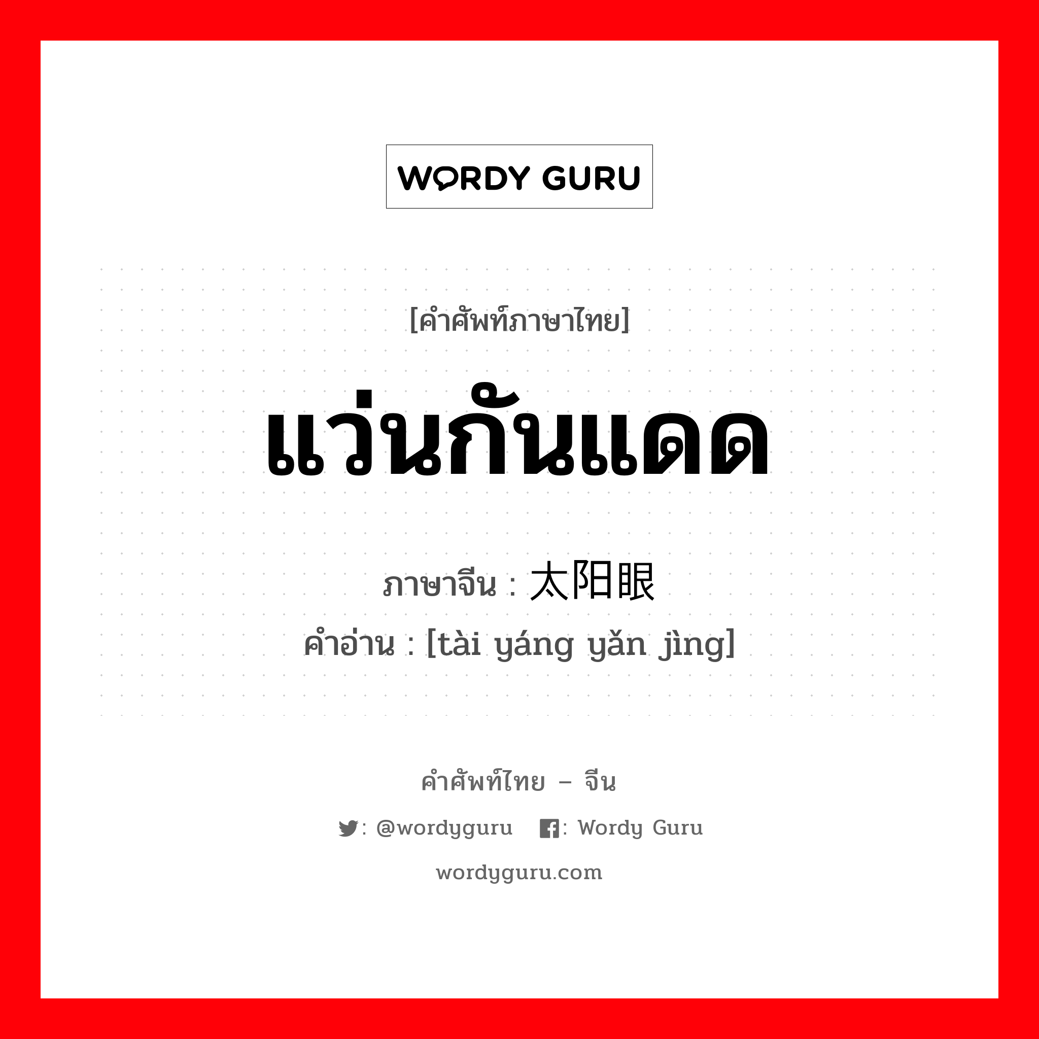 แว่นกันแดด ภาษาจีนคืออะไร, คำศัพท์ภาษาไทย - จีน แว่นกันแดด ภาษาจีน 太阳眼镜 คำอ่าน [tài yáng yǎn jìng]