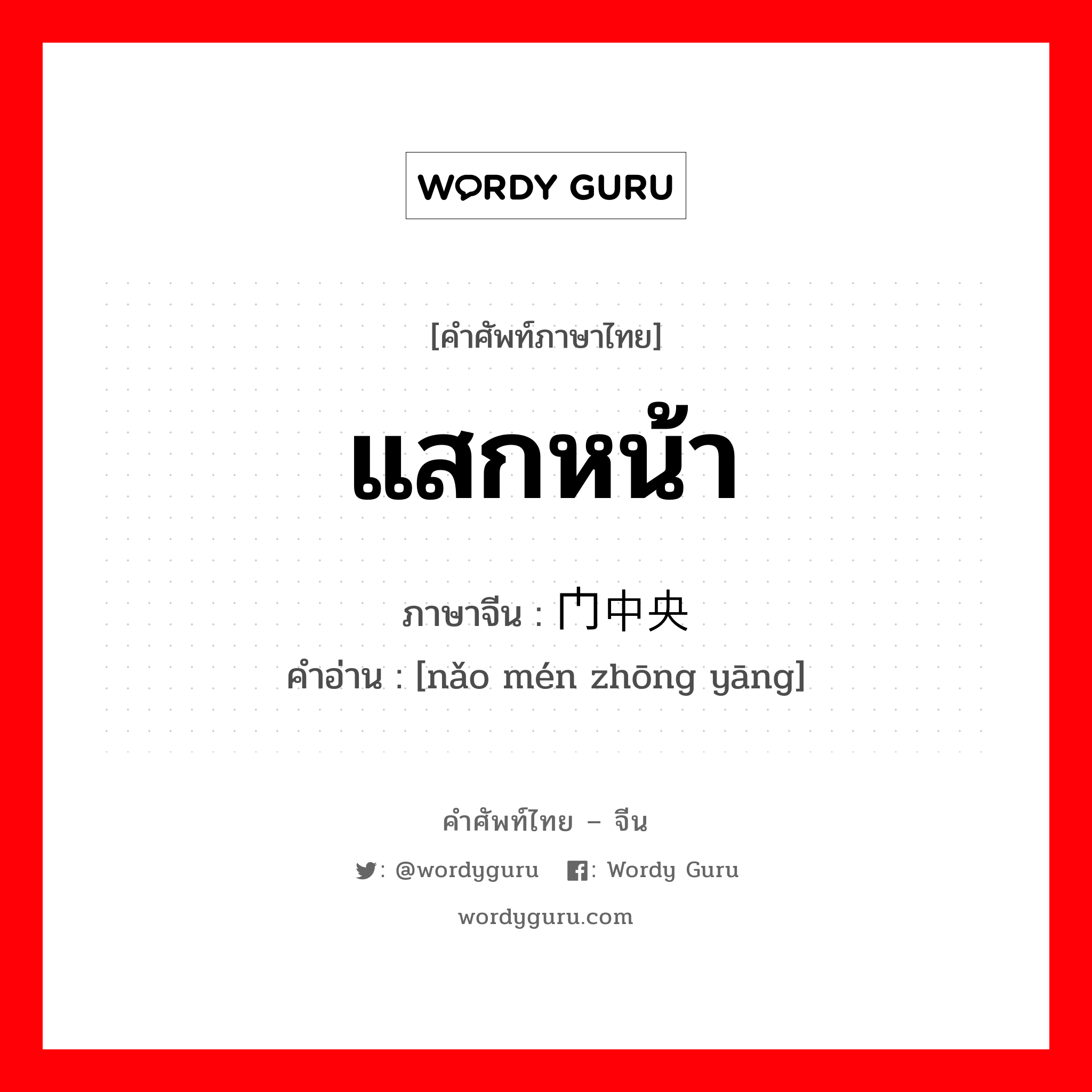 แสกหน้า ภาษาจีนคืออะไร, คำศัพท์ภาษาไทย - จีน แสกหน้า ภาษาจีน 脑门中央 คำอ่าน [nǎo mén zhōng yāng]