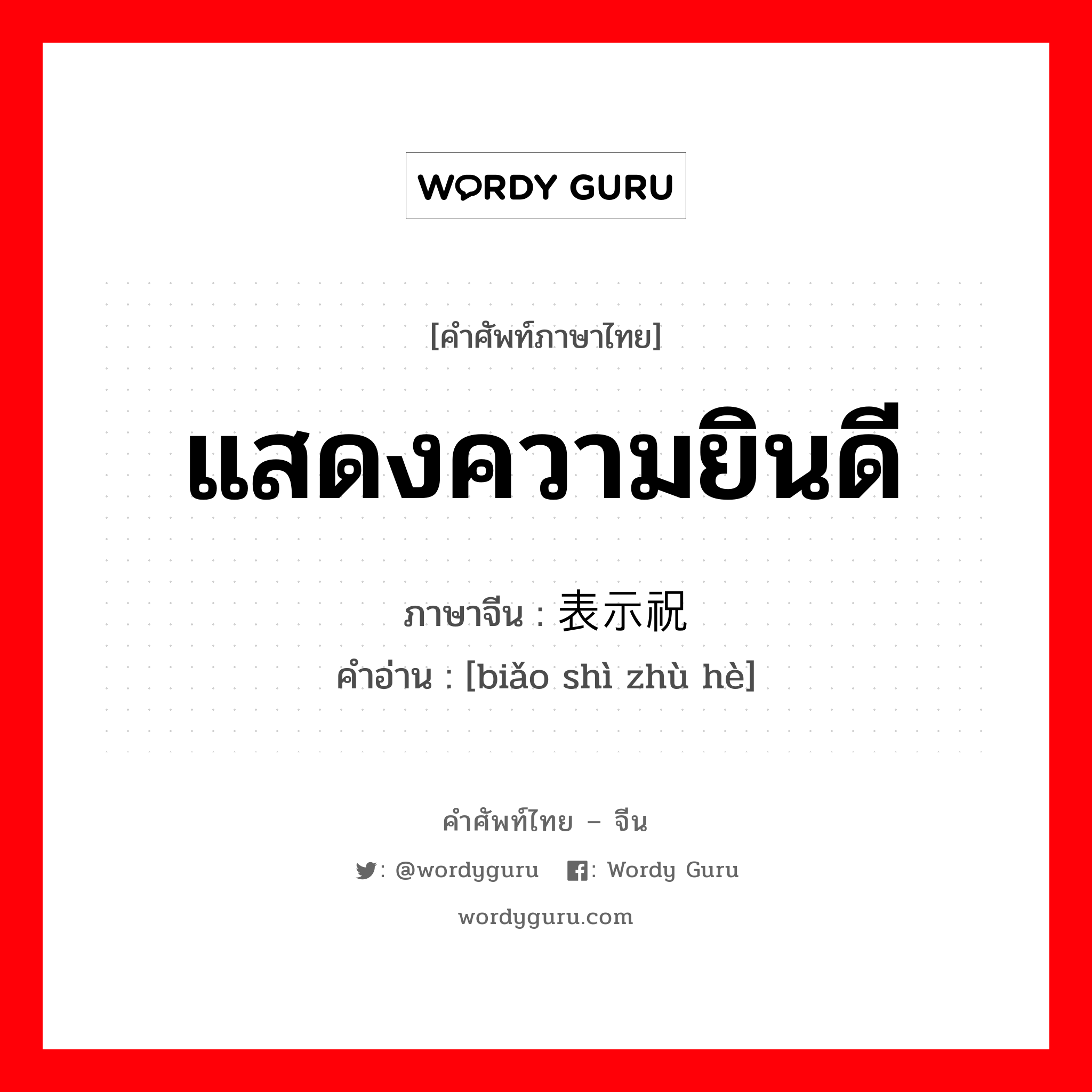 แสดงความยินดี ภาษาจีนคืออะไร, คำศัพท์ภาษาไทย - จีน แสดงความยินดี ภาษาจีน 表示祝贺 คำอ่าน [biǎo shì zhù hè]